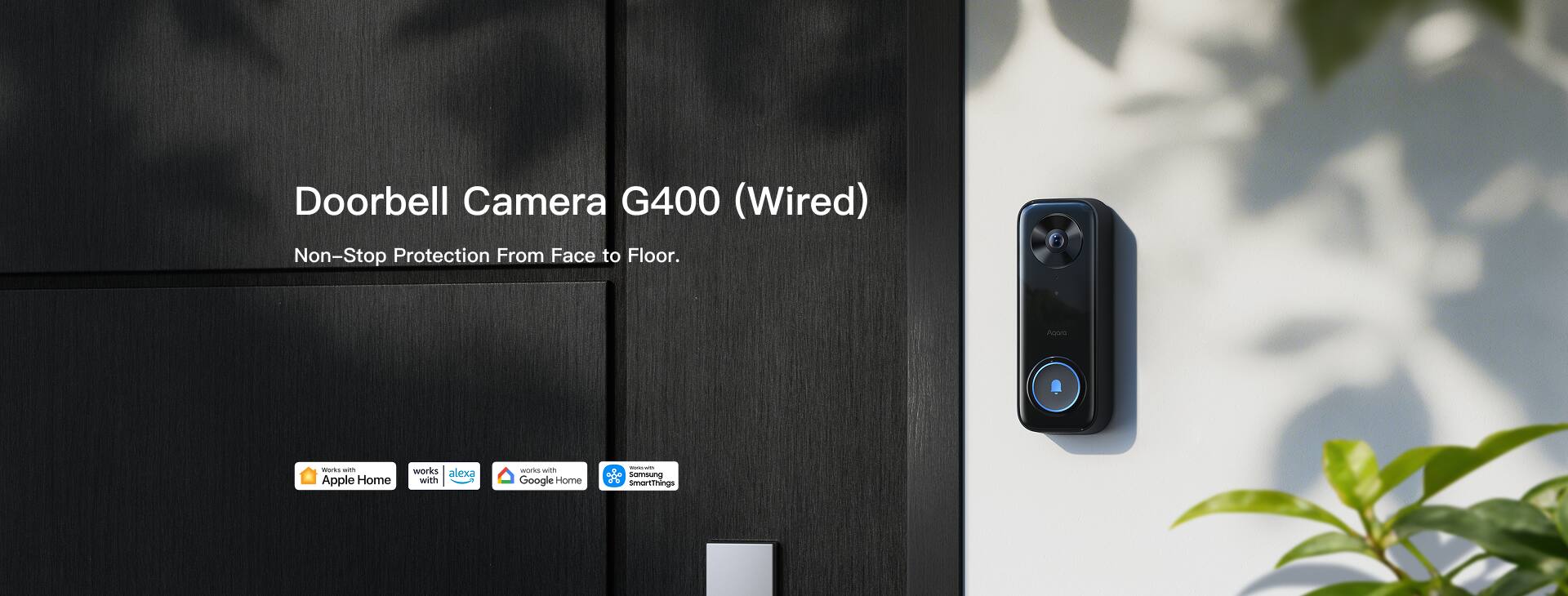 Doorbell Camera G400 (Wired)  
Non-Stop Protection From Face to Floor.

Works with:
- Apple Home
- Alexa
- Google Home
- Samsung SmartThings