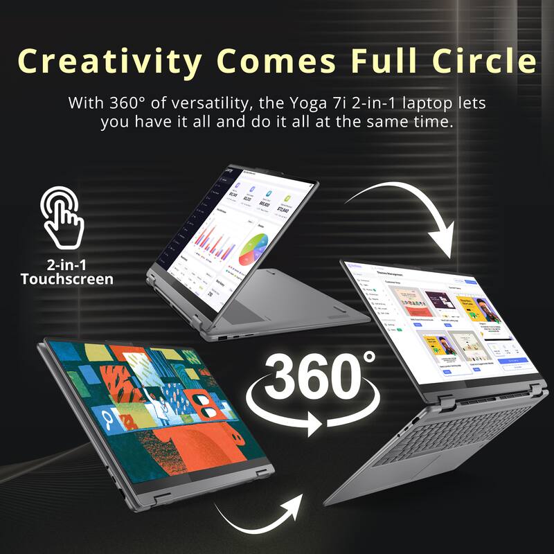 Creativity Comes Full Circle

With 360° of versatility, the Yoga 7i 2-in-1 laptop lets you have it all and do it all at the same time.

2-in-1 Touchscreen

360°