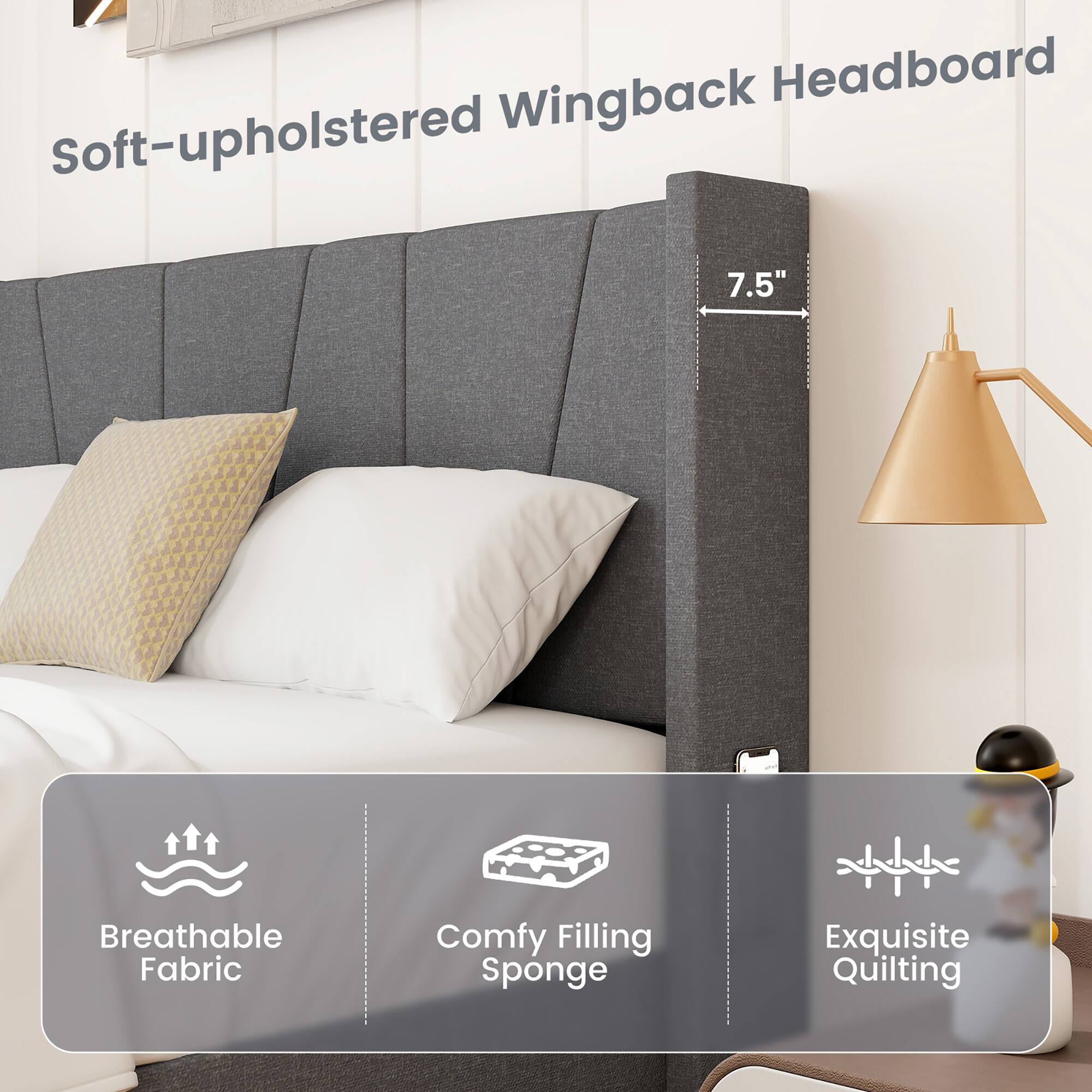 Soft-upholstered Wingback Headboard

7.5"

Breathable Fabric

Comfy Filling Sponge

Exquisite Quilting