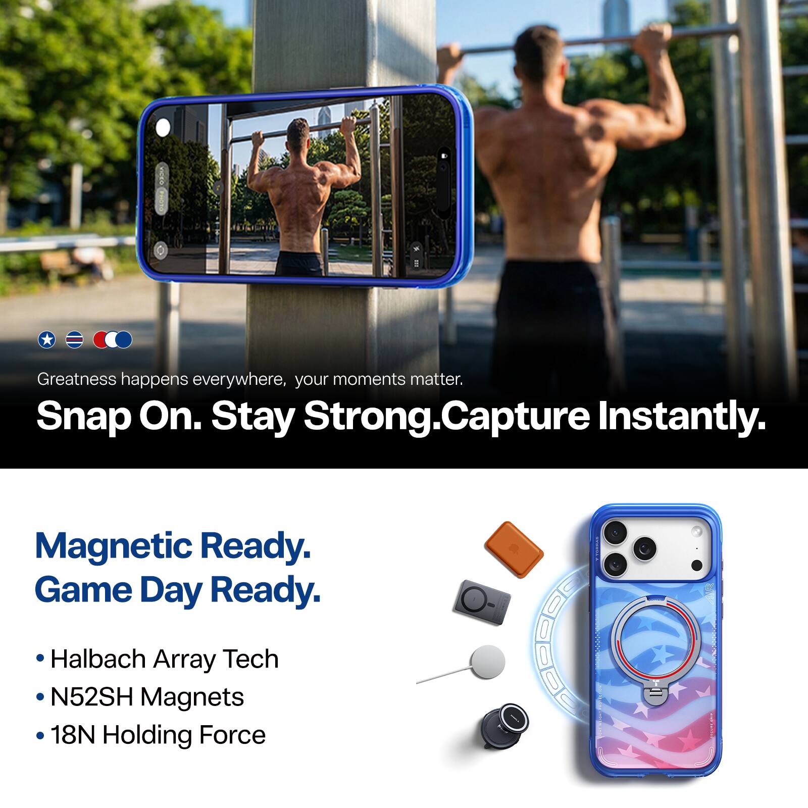 Greatness happens everywhere, your moments matter.  
Snap On. Stay Strong. Capture Instantly.  

Magnetic Ready. Game Day Ready.  
- Halbach Array Tech  
- N52SH Magnets  
- 18N Holding Force