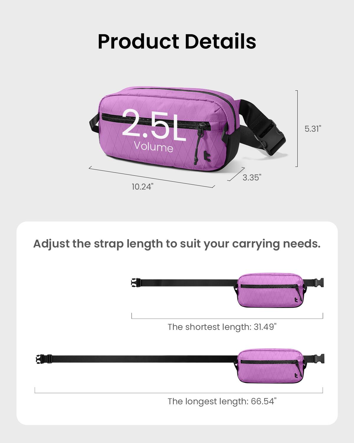 Product Details:
- Volume: 2.5L
- Size: 5.31" x 10.24" x 3.35"
- Adjust the strap length to suit your carrying needs.
- The shortest length: 31.49"
- The longest length: 66.54"
