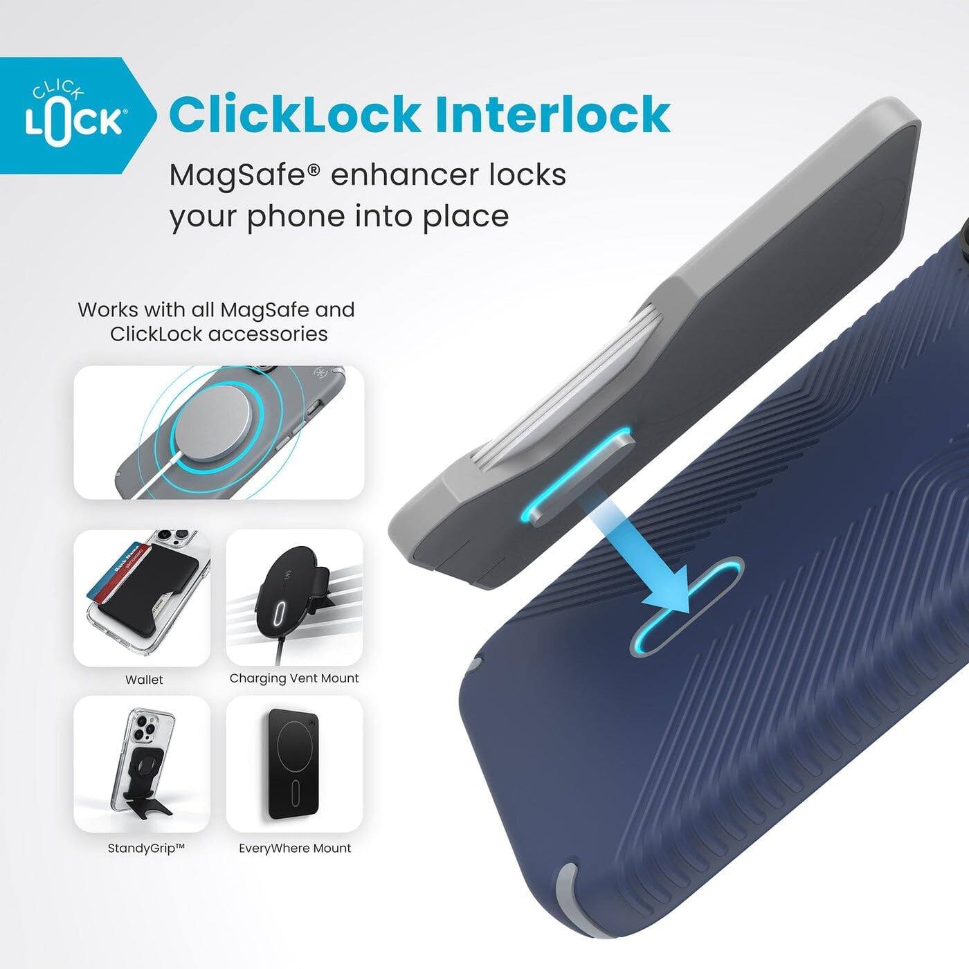 ClickLock Interlock  
MagSafe® enhancer locks your phone into place  

Works with all MagSafe and ClickLock accessories  

- Wallet  
- Charging Vent Mount  
- StandyGrip™  
- EveryWhere Mount