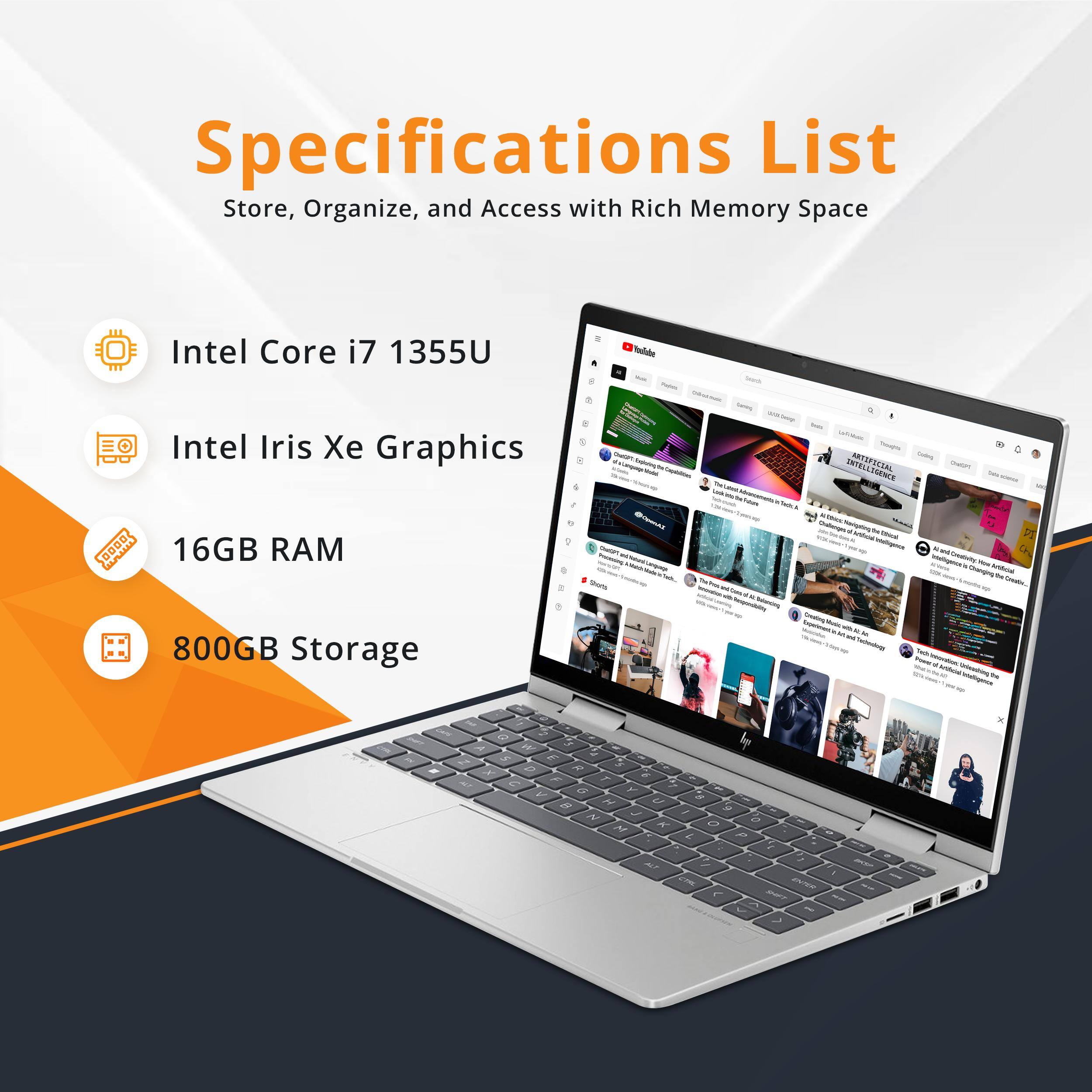 Specifications List  
Store, Organize, and Access with Rich Memory Space  

- Intel Core i7 1355U  
- Intel Iris Xe Graphics  
- 16GB RAM  
- 800GB Storage