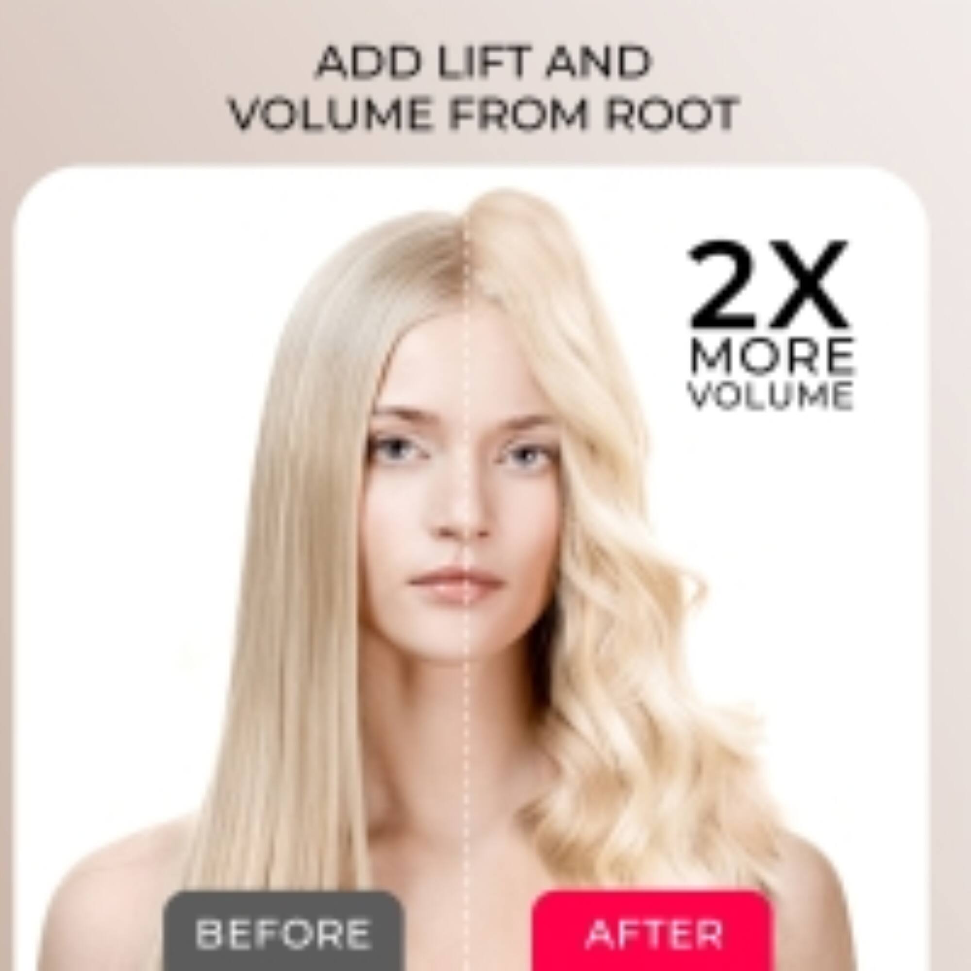ADD LIFT AND VOLUME FROM ROOT  
2X MORE VOLUME  
BEFORE  
AFTER