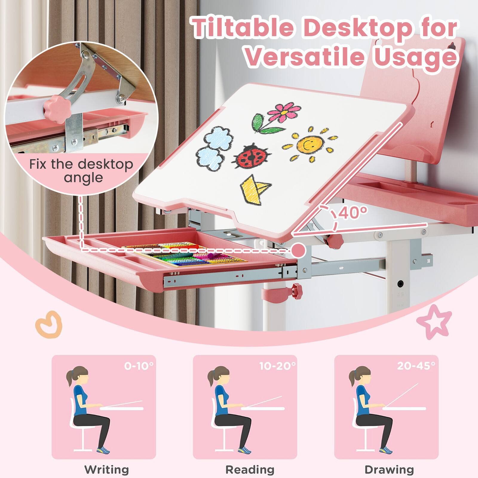 Tiltable Desktop for Versatile Usage

Fix the desktop angle

0-10° Writing
10-20° Reading
20-45° Drawing

40°