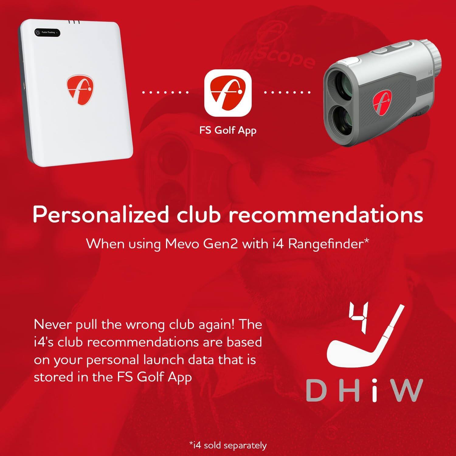 FS Golf App Personalized club recommendations When using Mevo Gen2 with i4 Rangefinder* Never pull the wrong club again! The i4's club recommendations are based on your personal launch data that is stored in the FS Golf App *i4 sold separately