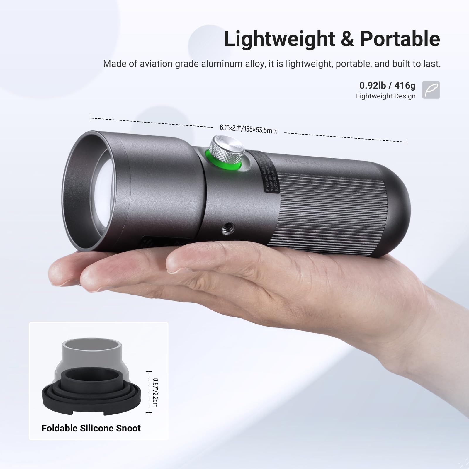 Lightweight & Portable  
Made of aviation grade aluminum alloy, it is lightweight, portable, and built to last.  
0.92lb / 416g  
Lightweight Design  
6.1x2.1/155x53.5mm  
Foldable Silicone Snoot