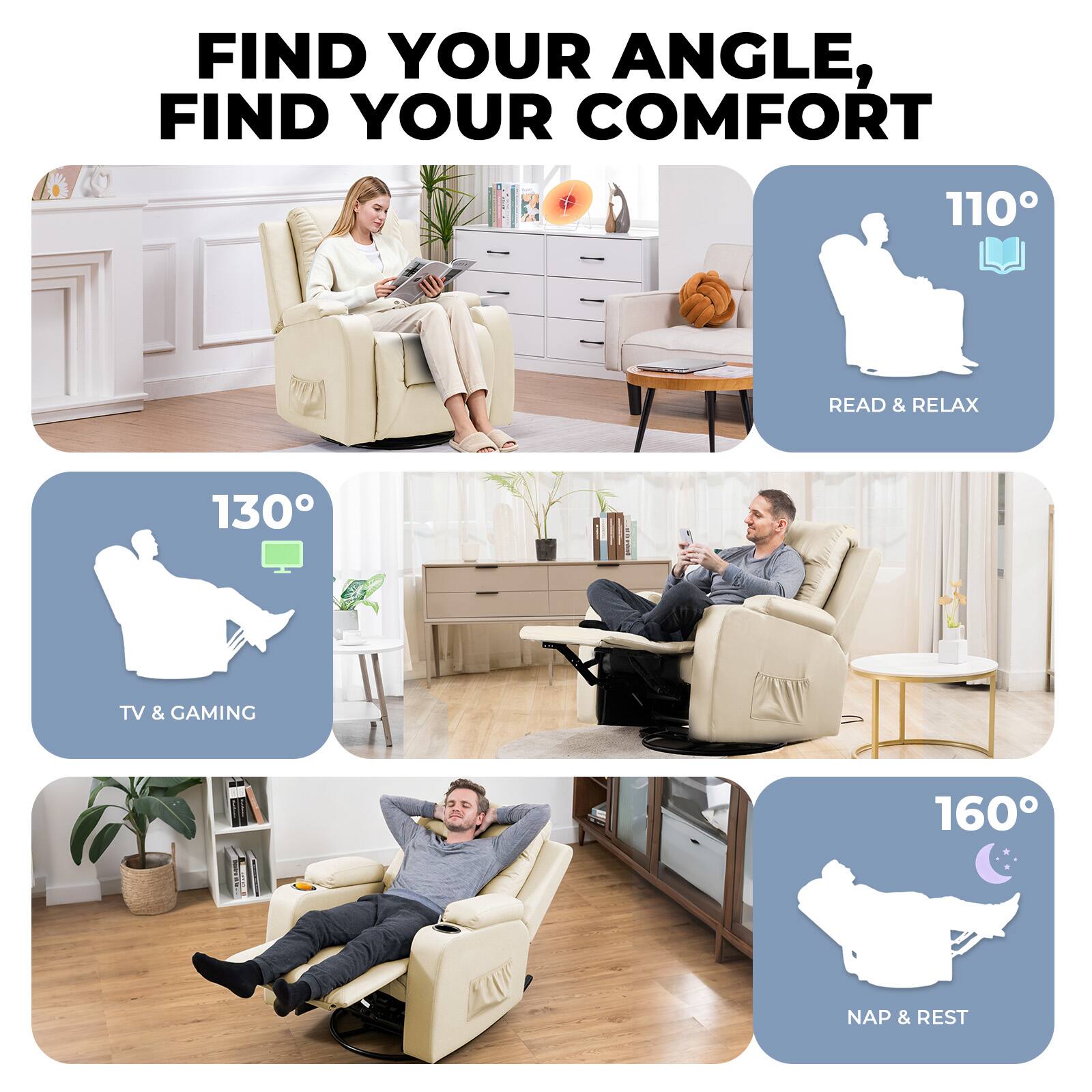 FIND YOUR ANGLE, FIND YOUR COMFORT

110° READ & RELAX

130° TV & GAMING

160° NAP & REST