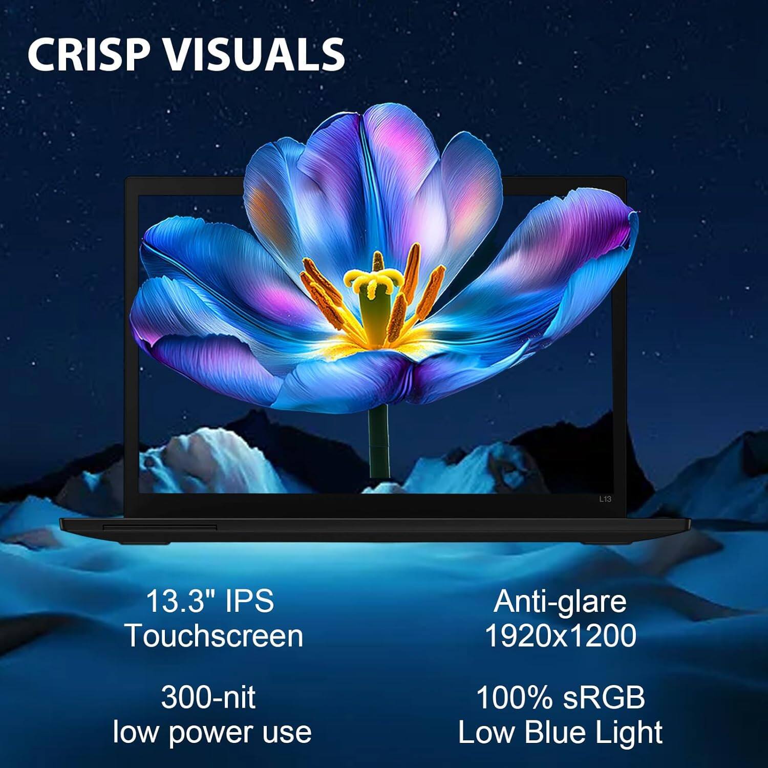 CRISP VISUALS

13.3" IPS Touchscreen  
300-nit low power use

Anti-glare  
1920x1200  
100% sRGB  
Low Blue Light
