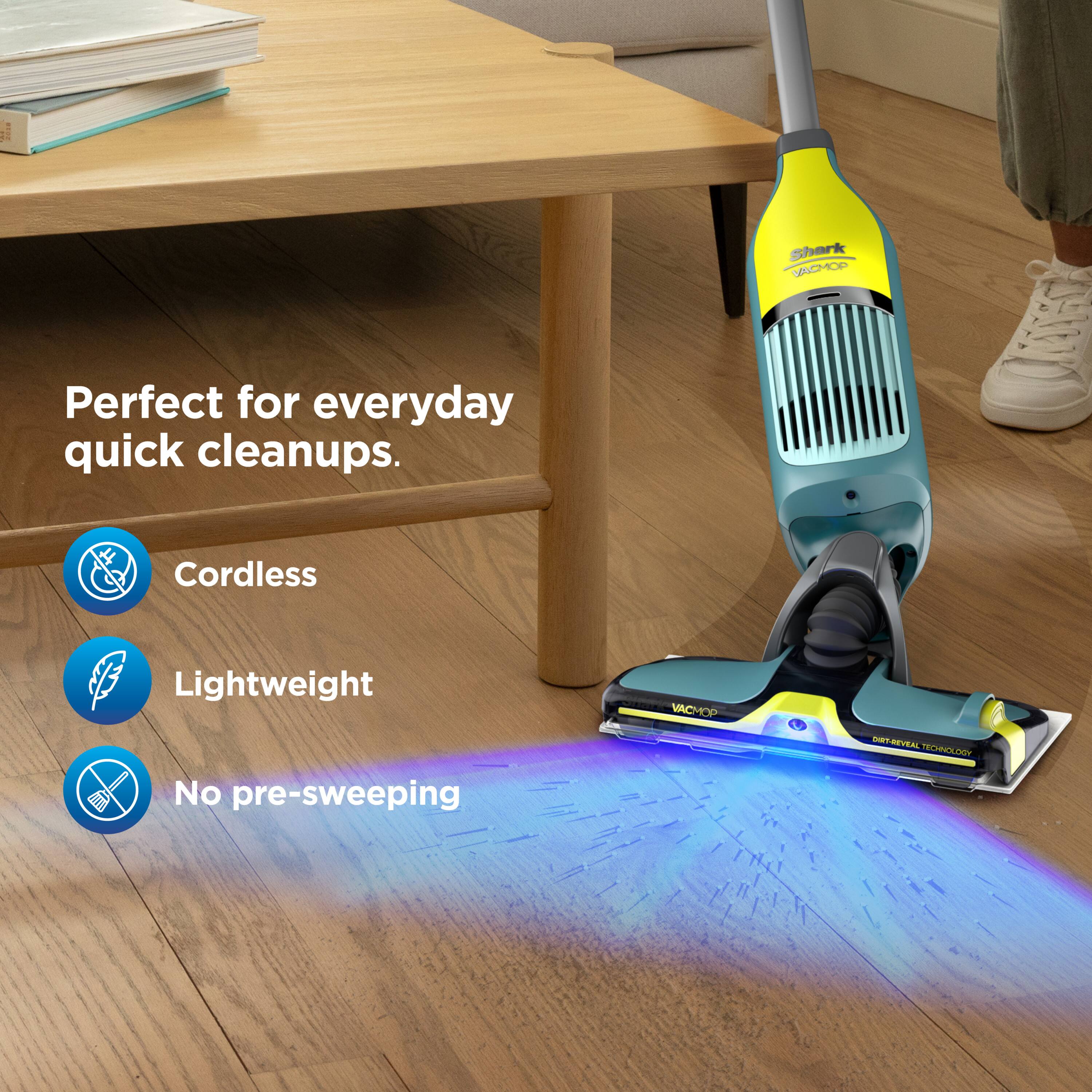 Shark VACMOP  
Perfect for everyday quick cleanups.  
Cordless  
Lightweight  
No pre-sweeping  
Dirt-Reveal Technology