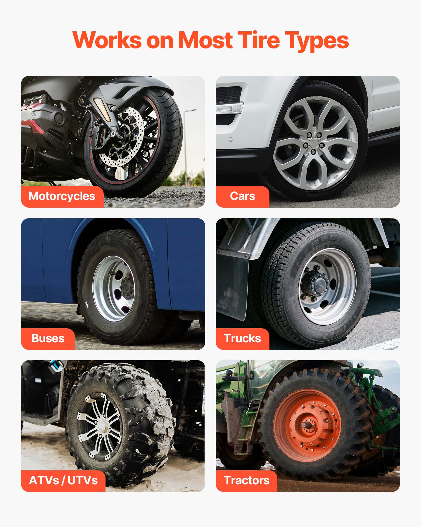 Works on Most Tire Types

- Motorcycles
- Cars
- Buses
- Trucks
- ATVs/UTVs
- Tractors