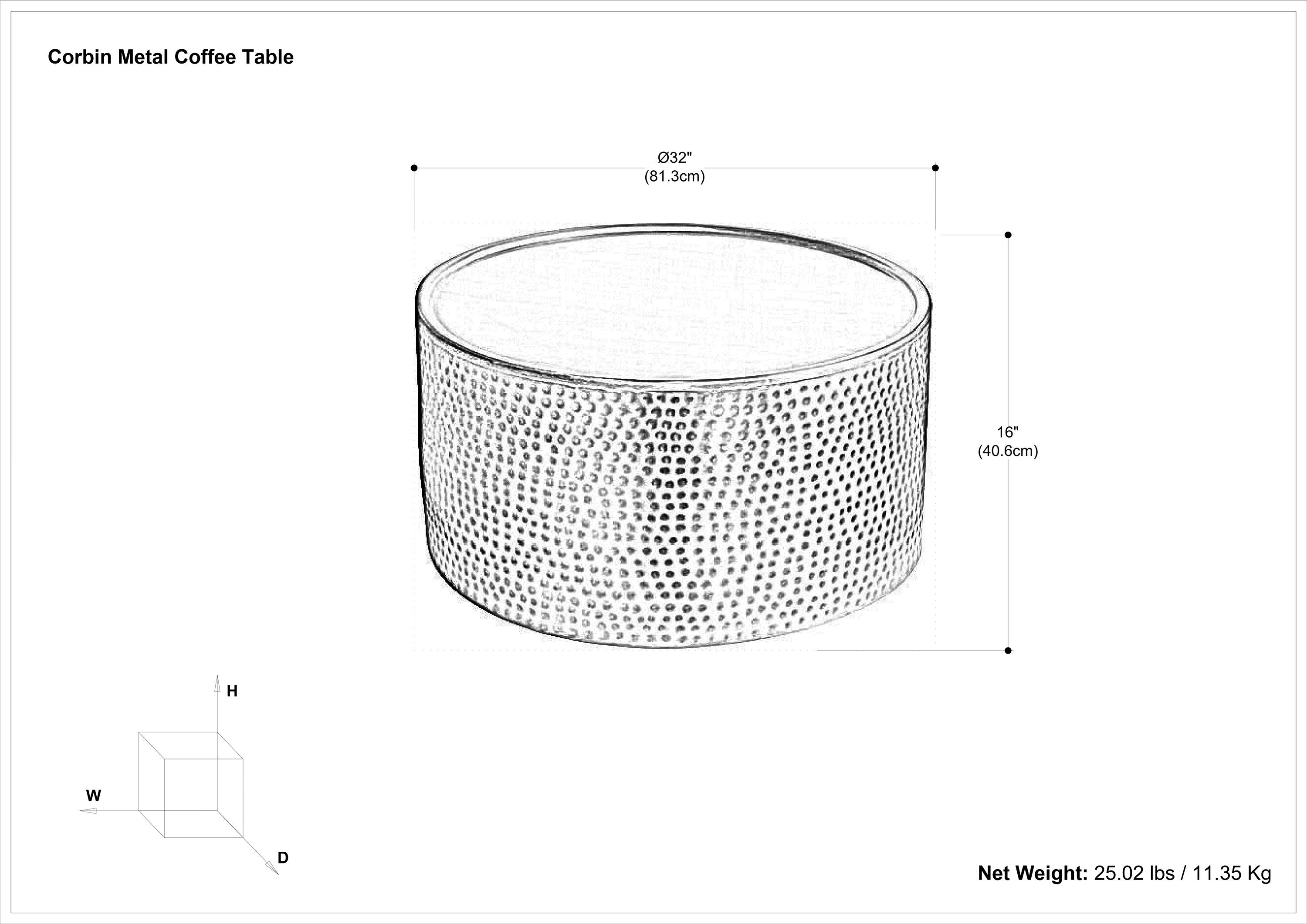 Corbin Metal Coffee Table

- Diameter: 32" (81.3cm)
- Height: 16" (40.6cm)
- Net Weight: 25.02 lbs / 11.35 Kg

Dimensions:
- W (Width)
- D (Depth)
- H (Height)