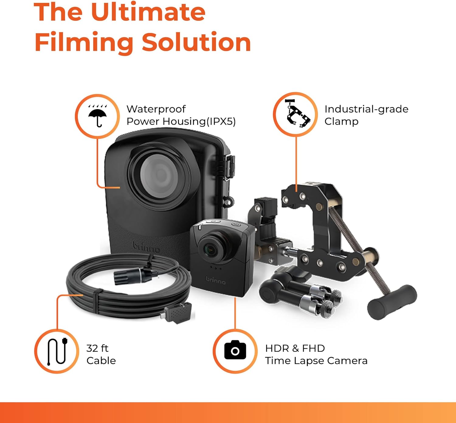The Ultimate Filming Solution

- Waterproof Power Housing (IPX5)
- Industrial-grade Clamp
- 32 ft Cable
- HDR & FHD Time Lapse Camera