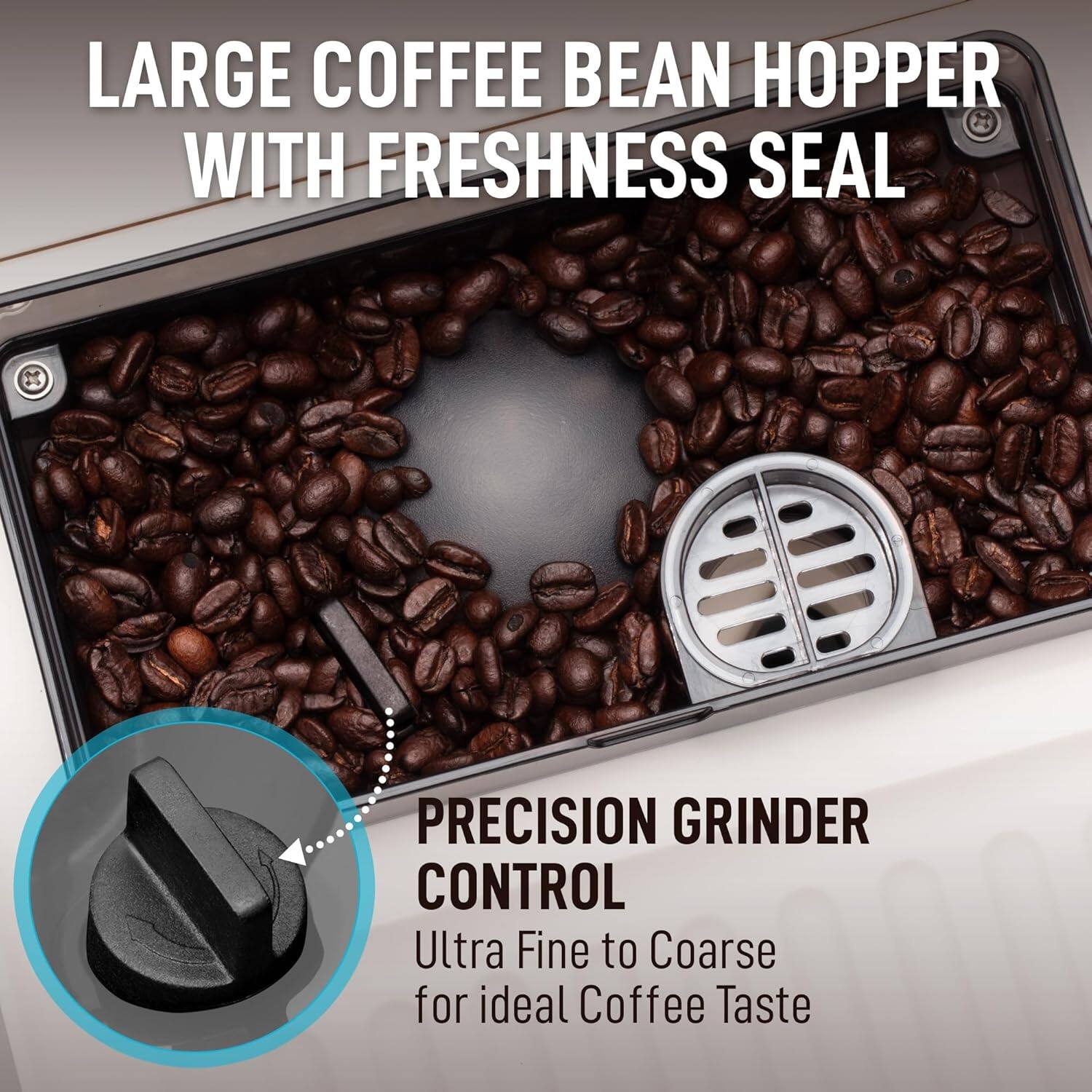 LARGE COFFEE BEAN HOPPER WITH FRESHNESS SEAL

PRECISION GRINDER CONTROL
Ultra Fine to Coarse for ideal Coffee Taste