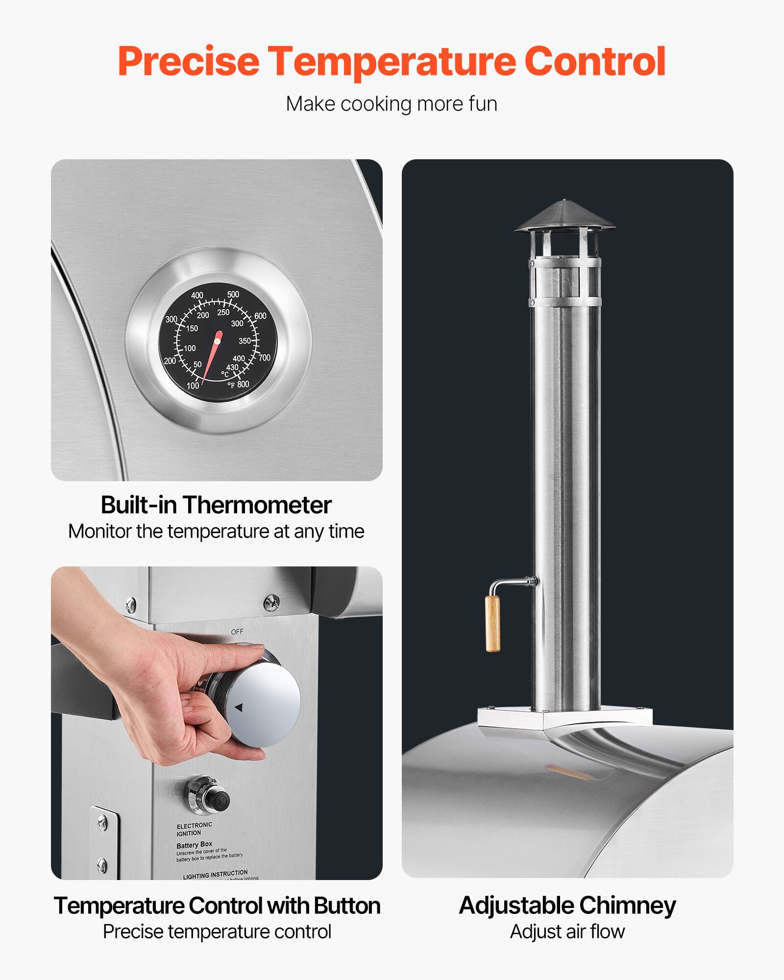 Precise Temperature Control  
Make cooking more fun

Built-in Thermometer  
Monitor the temperature at any time

Temperature Control with Button  
Precise temperature control

Adjustable Chimney  
Adjust air flow