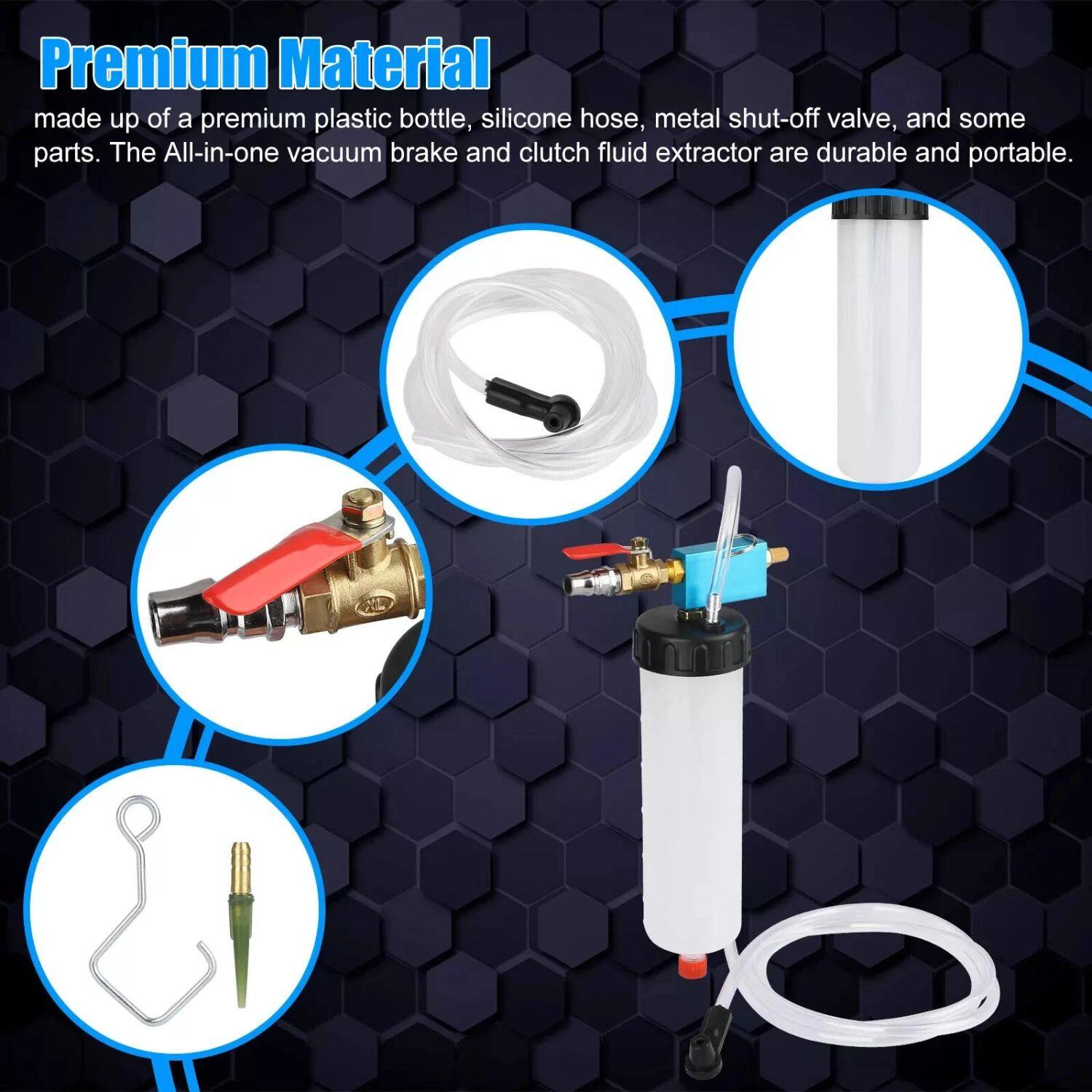 Premium Material  
made up of a premium plastic bottle, silicone hose, metal shut-off valve, and some parts. The All-in-one vacuum brake and clutch fluid extractor are durable and portable.