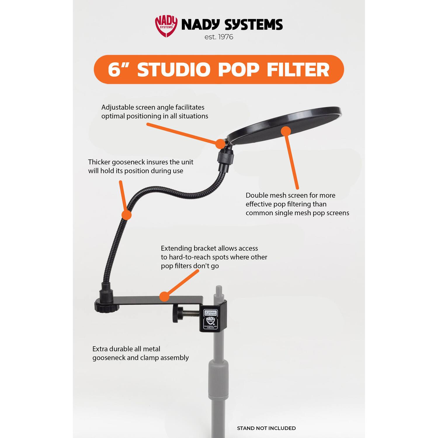 NADY SYSTEMS  
est. 1976  

6" STUDIO POP FILTER  

- Adjustable screen angle facilitates optimal positioning in all situations  
- Thicker gooseneck insures the unit will hold its position during use  
- Double mesh screen for more effective pop filtering than common single mesh pop screens  
- Extending bracket allows access to hard-to-reach spots where other pop filters don't go  
- Extra durable all metal gooseneck and clamp assembly  

STAND NOT INCLUDED
