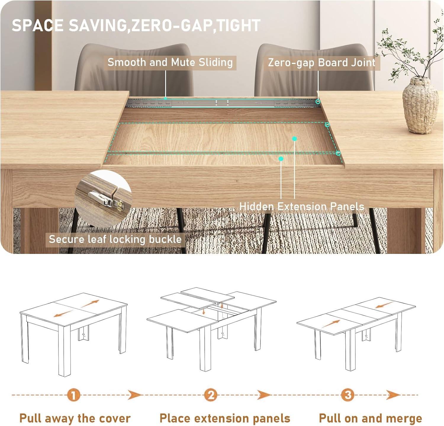 SPACE SAVING, ZERO-GAP, TIGHT

Smooth and Mute Sliding  
Zero-gap Board Joint  
Hidden Extension Panels  
Secure leaf locking buckle

1. Pull away the cover  
2. Place extension panels  
3. Pull on and merge