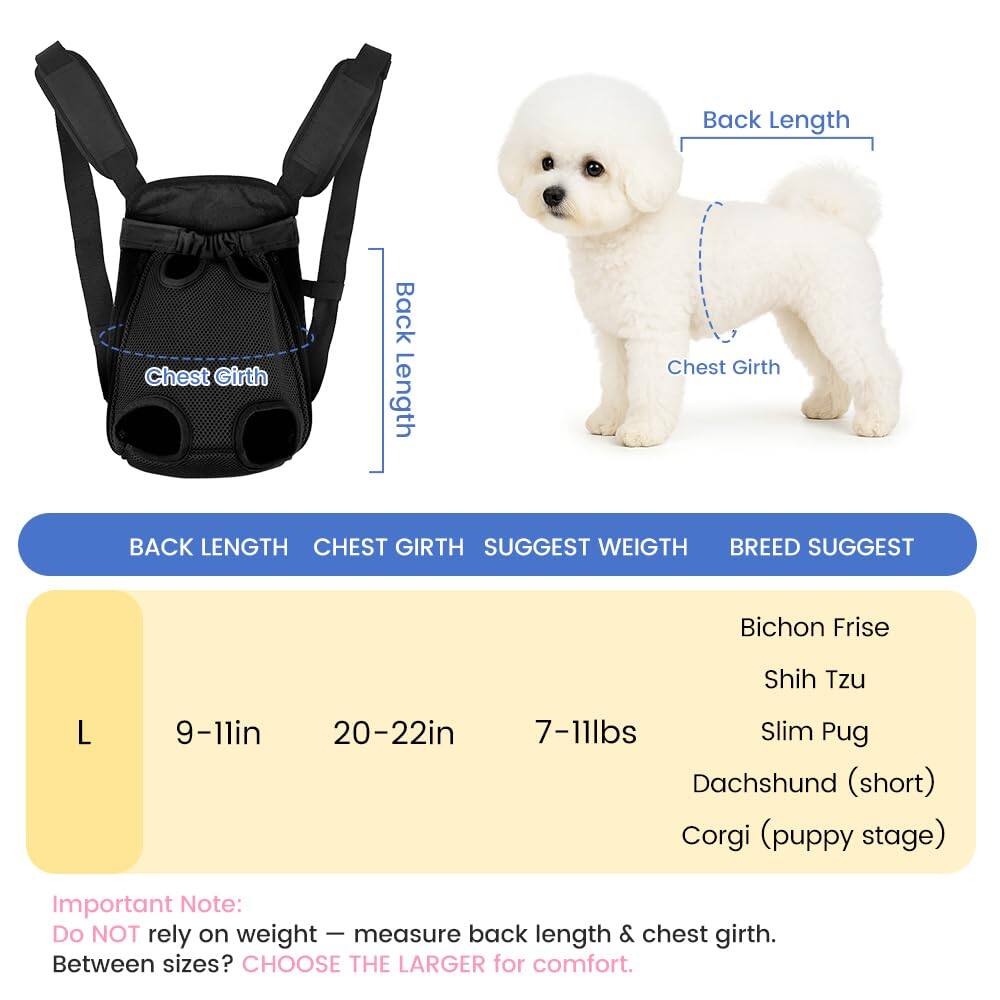 **Back Length**  
**Chest Girth**  
**Suggest Weight**  
**Breed Suggest**

**L**  
9-11in  
20-22in  
7-11lbs  
Bichon Frise  
Shih Tzu  
Slim Pug  
Dachshund (short)  
Corgi (puppy stage)

**Important Note:**  
Do NOT rely on weight – measure back length & chest girth.  
Between sizes? CHOOSE THE LARGER for comfort.