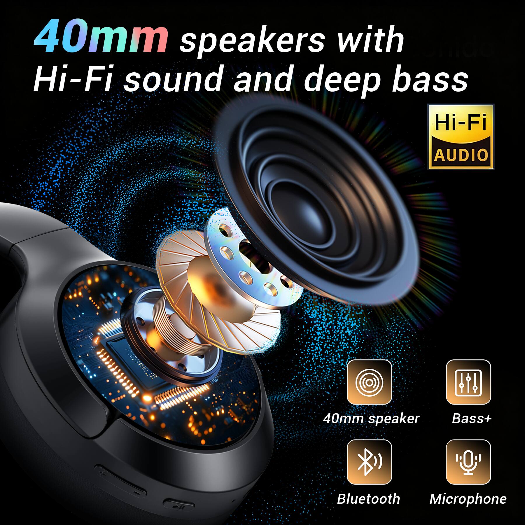 40mm speakers with Hi-Fi sound and deep bass

Hi-Fi AUDIO

40mm speaker
Bass+
Bluetooth
Microphone