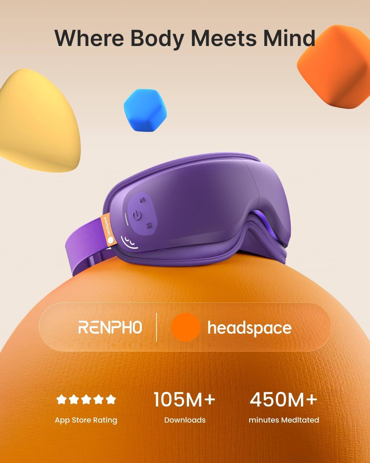 Where Body Meets Mind  
headspace  
RENPHO  
App Store Rating 105M+  
450M+ Downloads  
minutes Meditated