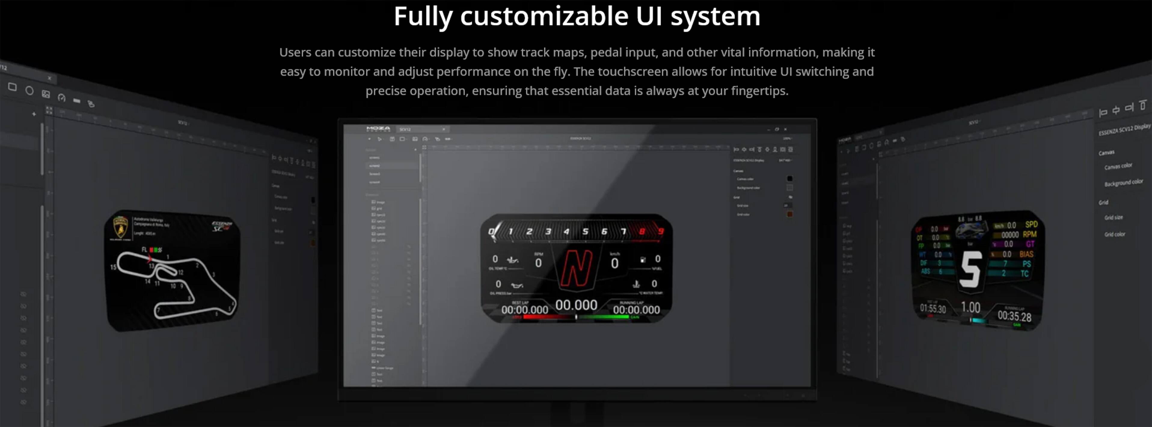Fully customizable UI system

Users can customize their display to show track maps, pedal input, and other vital information, making it easy to monitor and adjust performance on the fly. The touchscreen allows for intuitive UI switching and precise operation, ensuring that essential data is always at your fingertips.
