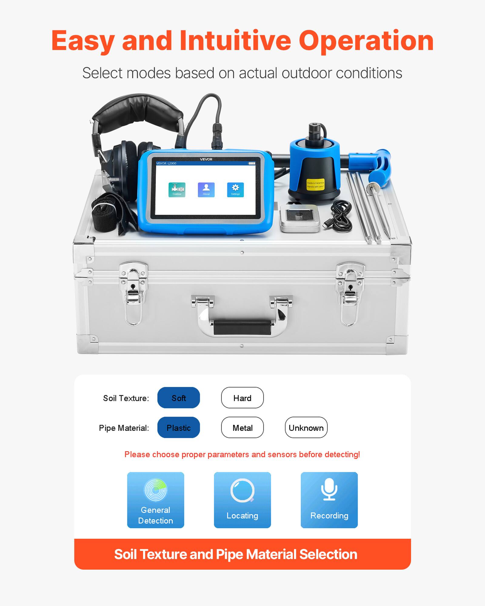 Easy and Intuitive Operation  
Select modes based on actual outdoor conditions  

Soil Texture: Soft Hard  
Pipe Material: Plastic Metal Unknown  

Please choose proper parameters and sensors before detecting!  

General Detection Locating Recording  
Soil Texture and Pipe Material Selection