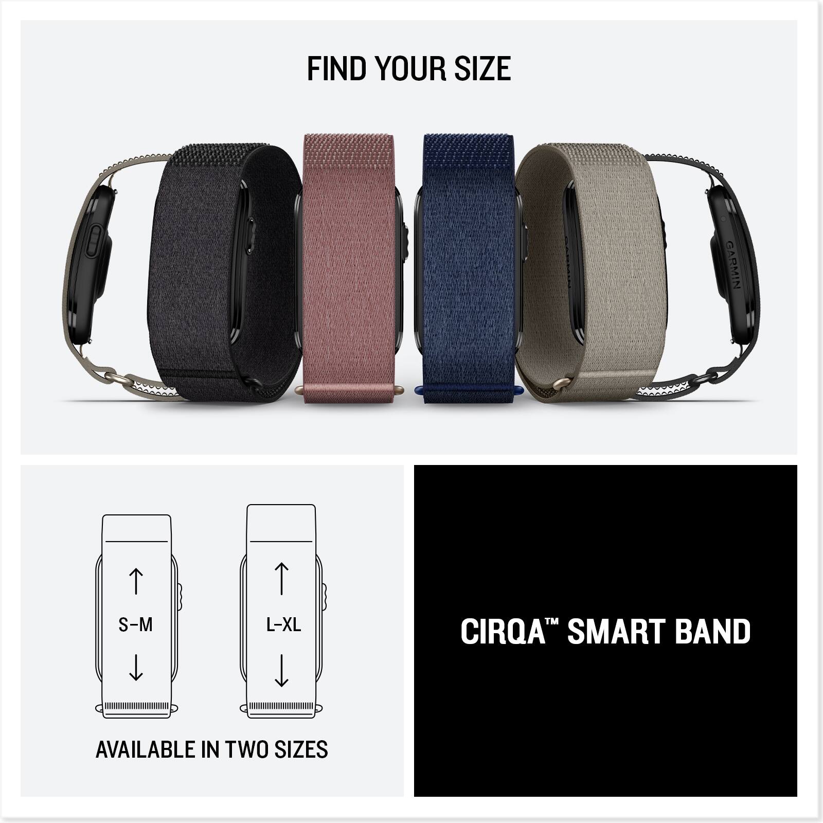 FIND YOUR SIZE  
GARMIN CIRQA™ SMART BAND  
AVAILABLE IN TWO SIZES  
S-M  
L-XL