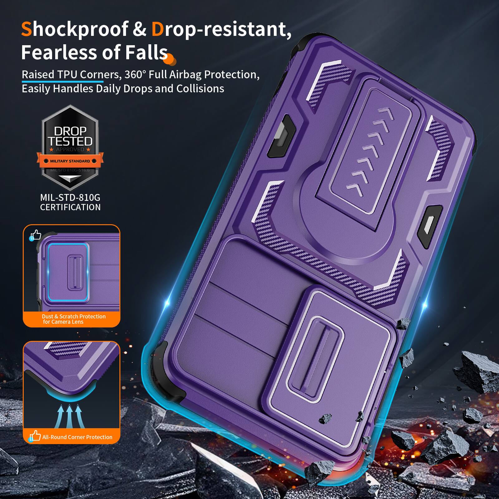 Shockproof & Drop-resistant, Fearless of Falls  
Raised TPU Corners, 360° Full Airbag Protection, Easily Handles Daily Drops and Collisions  
DROP TESTED APPROVED  
MILITARY STANDARD | MIL-STD-810G CERTIFICATION  
Dust & Scratch Protection for Camera Lens  
All-Round Corner Protection