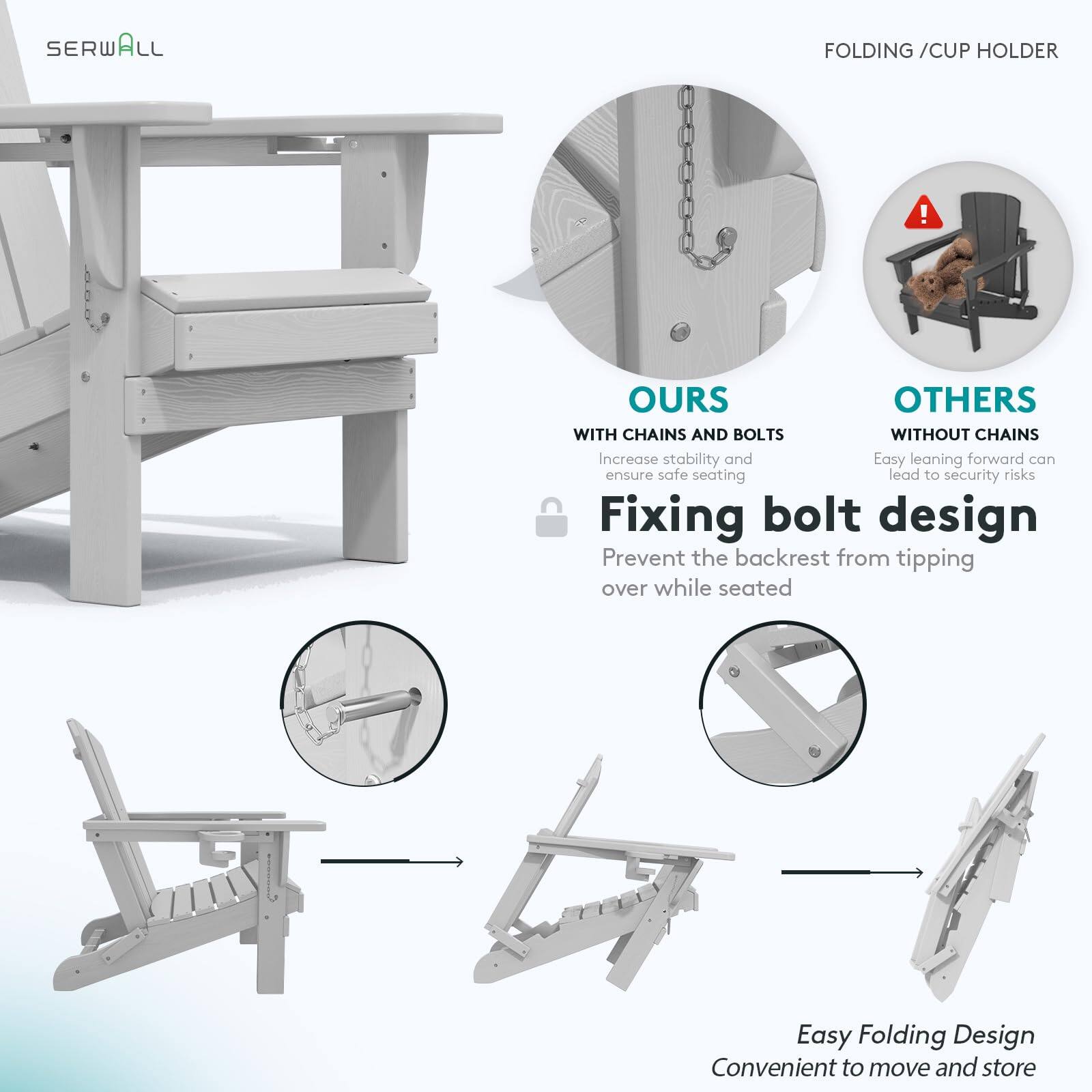SERWALL FOLDING / CUP HOLDER

OURS
WITH CHAINS AND BOLTS
Increase stability and ensure safe seating

Fixing bolt design
Prevent the backrest from tipping over while seated

OTHERS
WITHOUT CHAINS
Easy leaning forward can lead to security risks

Easy Folding Design
Convenient to move and store