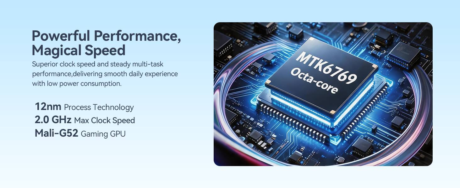 Powerful Performance, Magical Speed

Superior clock speed and steady multi-task performance, delivering smooth daily experience with low power consumption.

12nm Process Technology
2.0 GHz Max Clock Speed
Mali-G52 Gaming GPU
Octa-core MTK6769