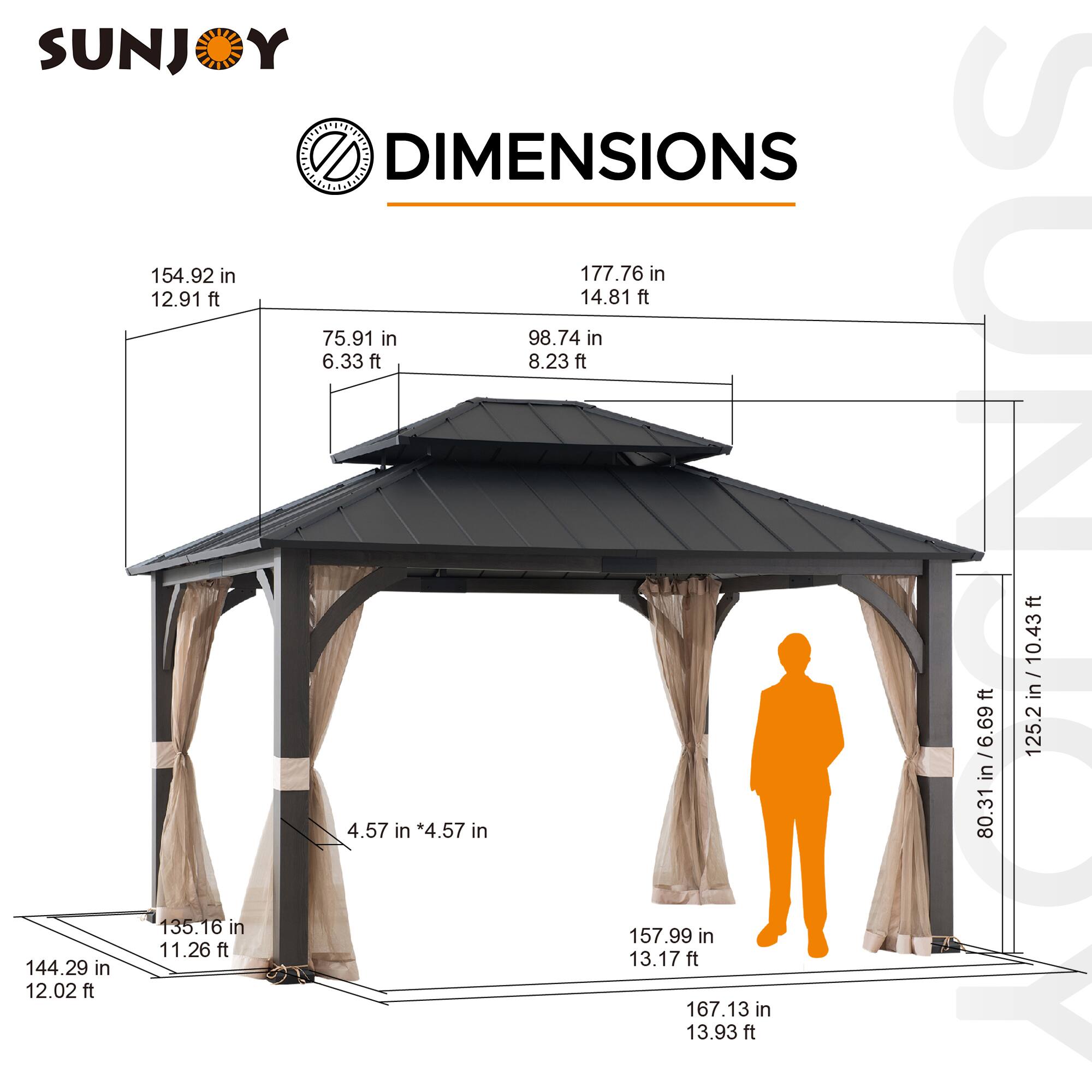 SUNJOY DIMENSIONS

154.92 in / 12.91 ft  
177.76 in / 14.81 ft  
75.91 in / 6.33 ft  
98.74 in / 8.23 ft  
125.2 in / 10.43 ft  
144.29 in / 12.02 ft  
135.16 in / 11.26 ft  
157.99 in / 13.17 ft  
167.13 in / 13.93 ft  
4.57 in * 4.57 in