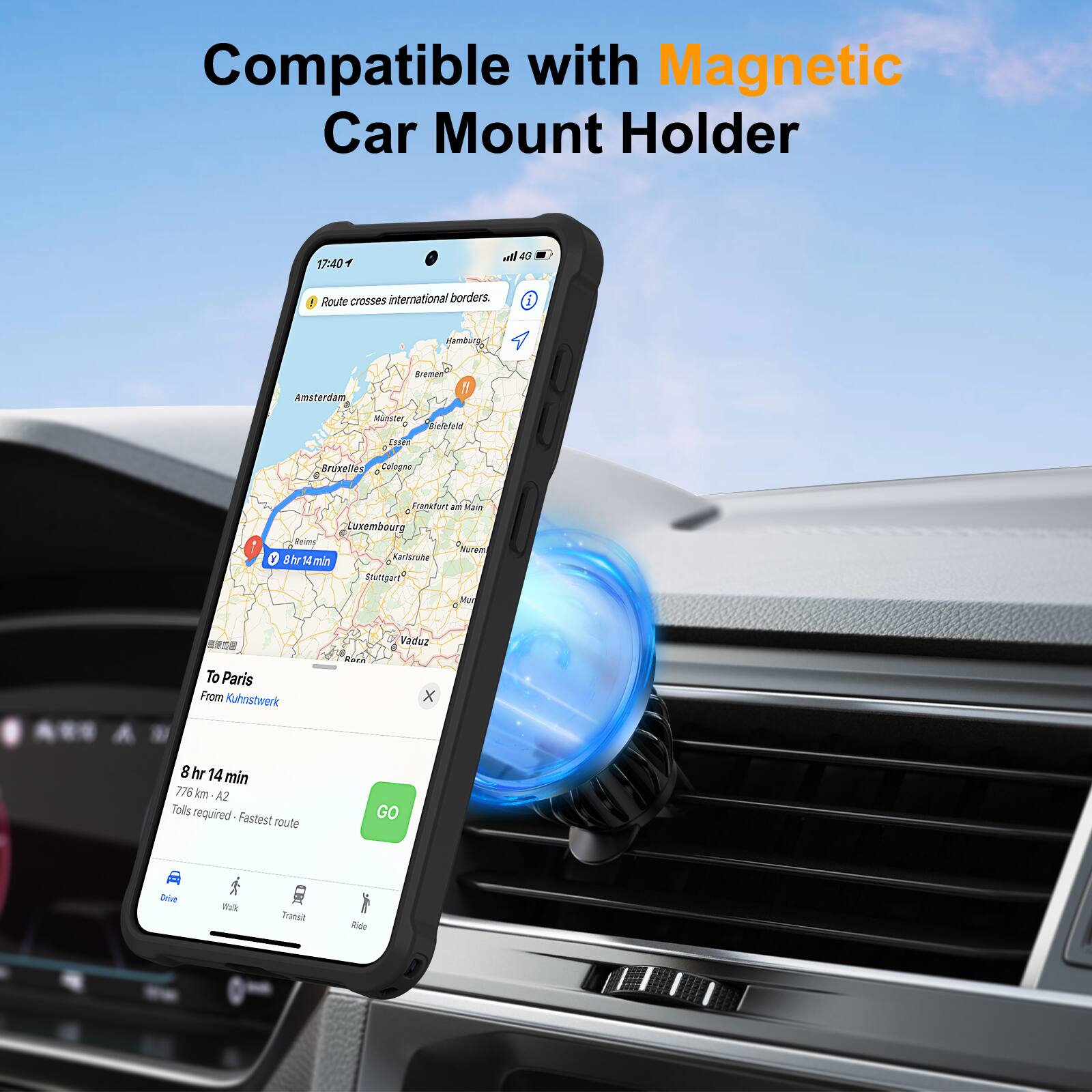 Compatible with Magnetic Car Mount Holder

17:40  
4G  
Route crosses international borders.

To Paris  
From Kuhnswerk

8 hr 14 min  
776 km - A2  
Tolls required - Fastest route

Drive  
Walk  
Transit  
Ride
