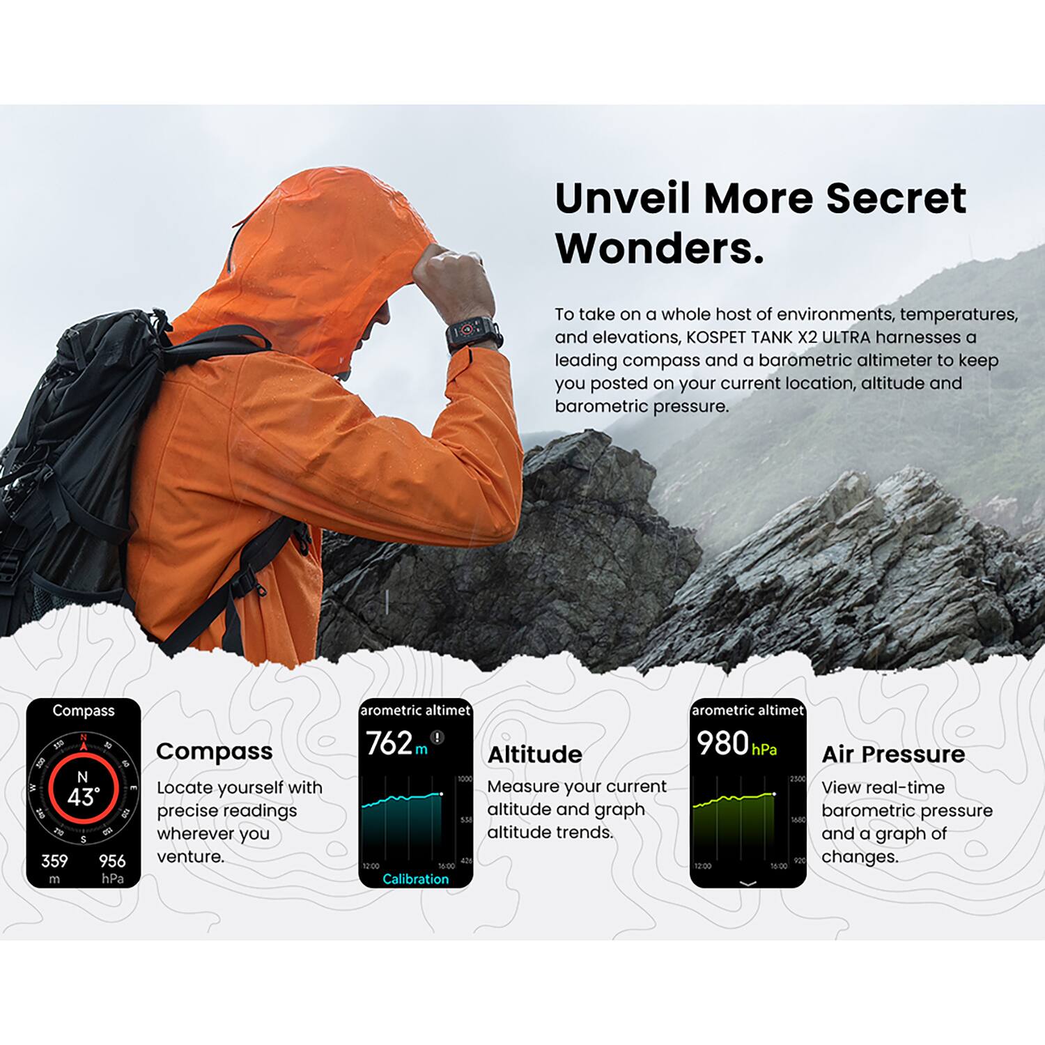 Unveil More Secret Wonders.

To take on a whole host of environments, temperatures, and elevations, KOSPET TANK X2 ULTRA harnesses a leading compass and a barometric altimeter to keep you posted on your current location, altitude, and barometric pressure.

**Compass**
Locate yourself with precise readings wherever you venture.

**Arometric Altimeter**
762 m

**Altitude**
Measure your current altitude and graph altitude trends.

**Arometric Altimeter**
980 hPa

**Air Pressure**
View real-time barometric pressure and a graph of changes.