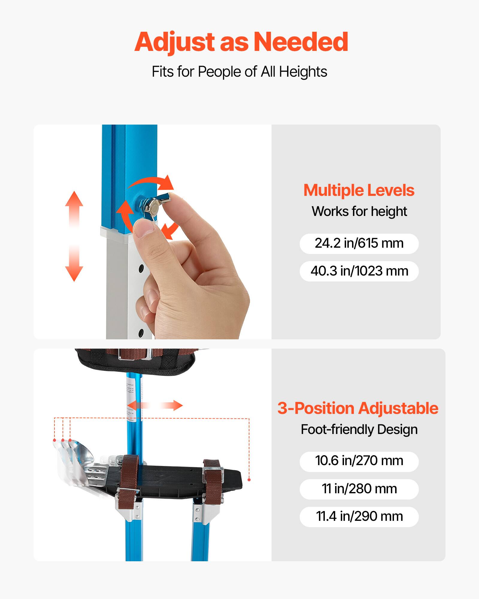Adjust as Needed  
Fits for People of All Heights  

Multiple Levels  
Works for height  
24.2 in/615 mm  
40.3 in/1023 mm  

3-Position Adjustable  
Foot-friendly Design  
10.6 in/270 mm  
11 in/280 mm  
11.4 in/290 mm