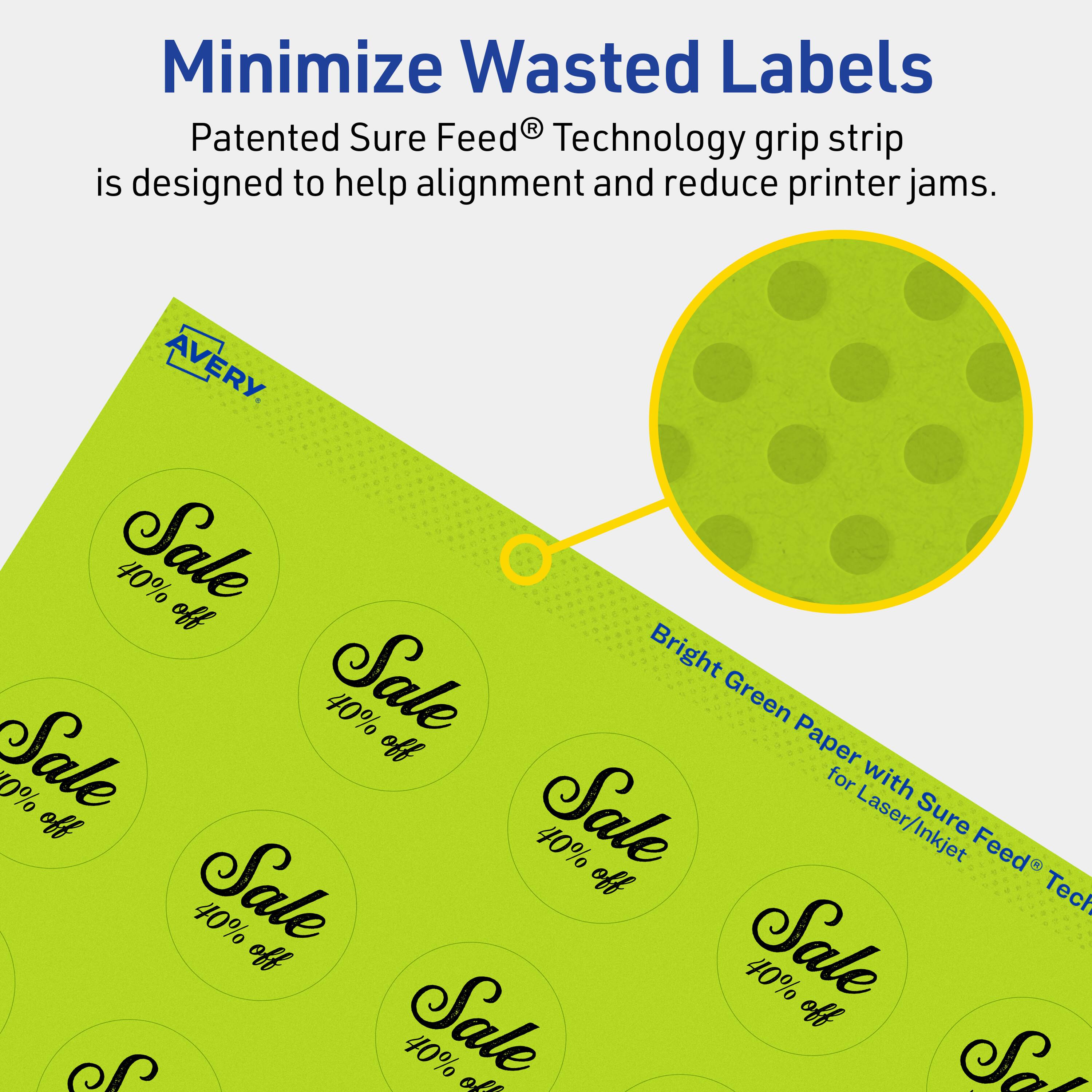 Minimize Wasted Labels

Patented Sure Feed® Technology grip strip is designed to help alignment and reduce printer jams.

AVERY

Bright Green Paper with Sure Feed® Technology for Laser/Inkjet

40% off Sale

40% off Sale

40% off Sale

40% off Sale

40% off Sale