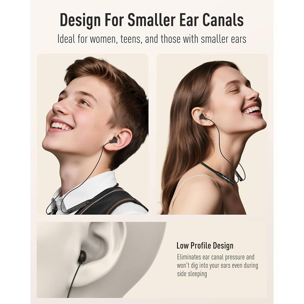 Design For Smaller Ear Canals  
Ideal for women, teens, and those with smaller ears  

Low Profile Design  
Eliminates ear canal pressure and won't dig into your ears even during side sleeping