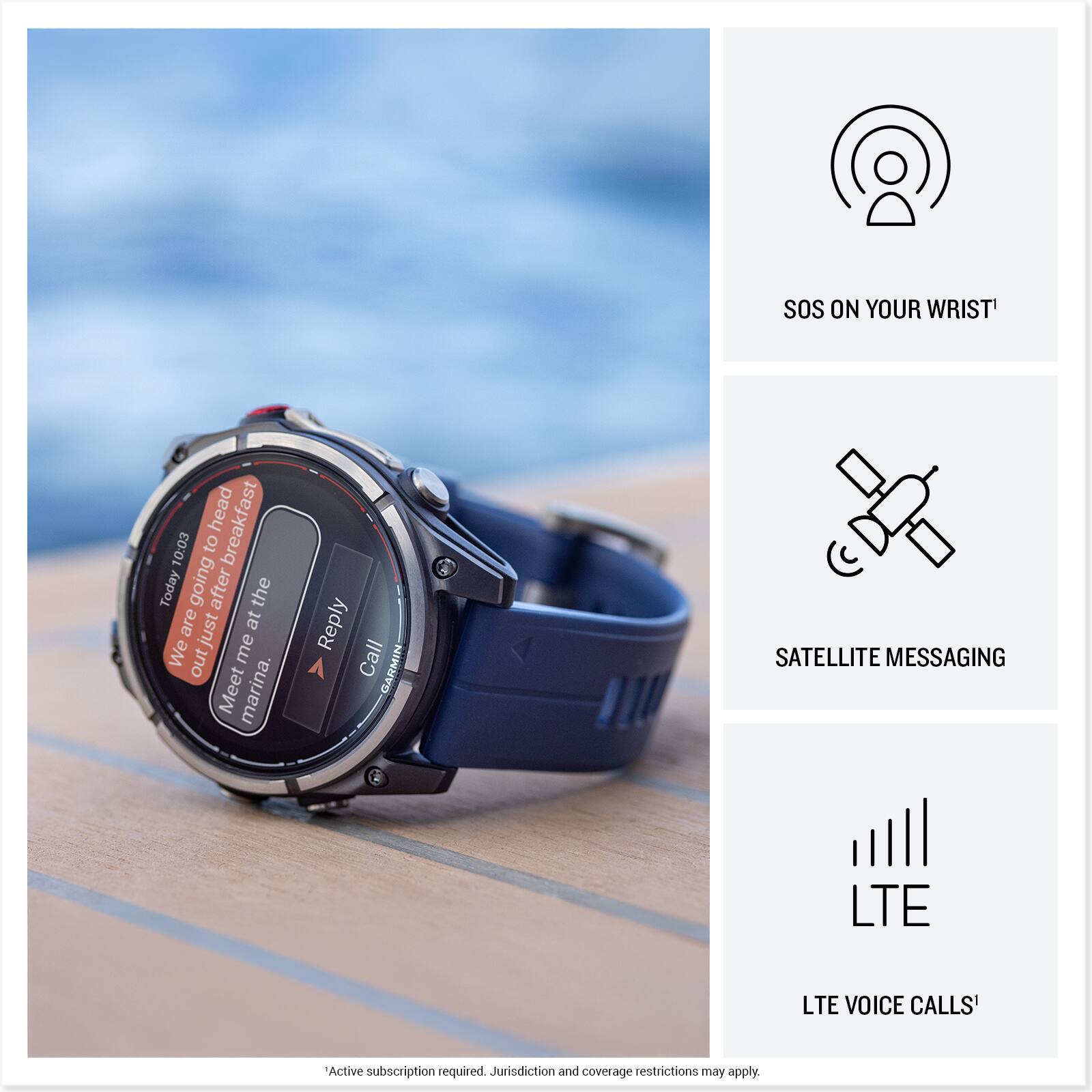 SOS ON YOUR WRIST

head breakfast 10:03

We are going to be late to breakfast. Meet me at the marina

Reply

Call

GARMIN

SATELLITE MESSAGING

LTE

LTE VOICE CALLS

*Active subscription required. Jurisdiction and coverage restrictions may apply.