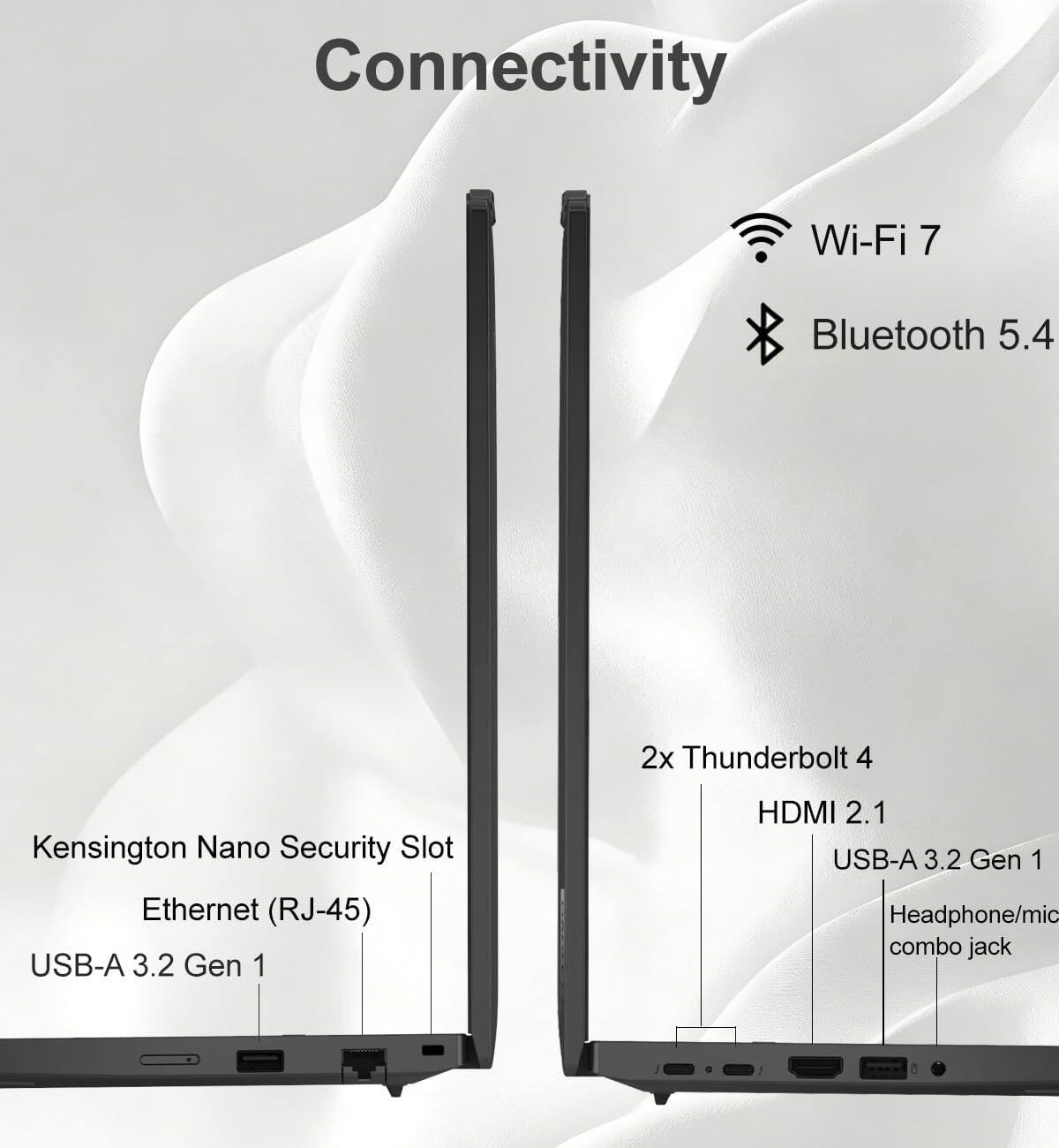Connectivity  
Wi-Fi 7  
Bluetooth 5.4  
2x Thunderbolt 4  
Kensington Nano Security Slot  
Ethernet (RJ-45)  
USB-A 3.2 Gen 1  
HDMI 2.1  
USB-A 3.2 Gen 1  
Headphone/mic combo jack