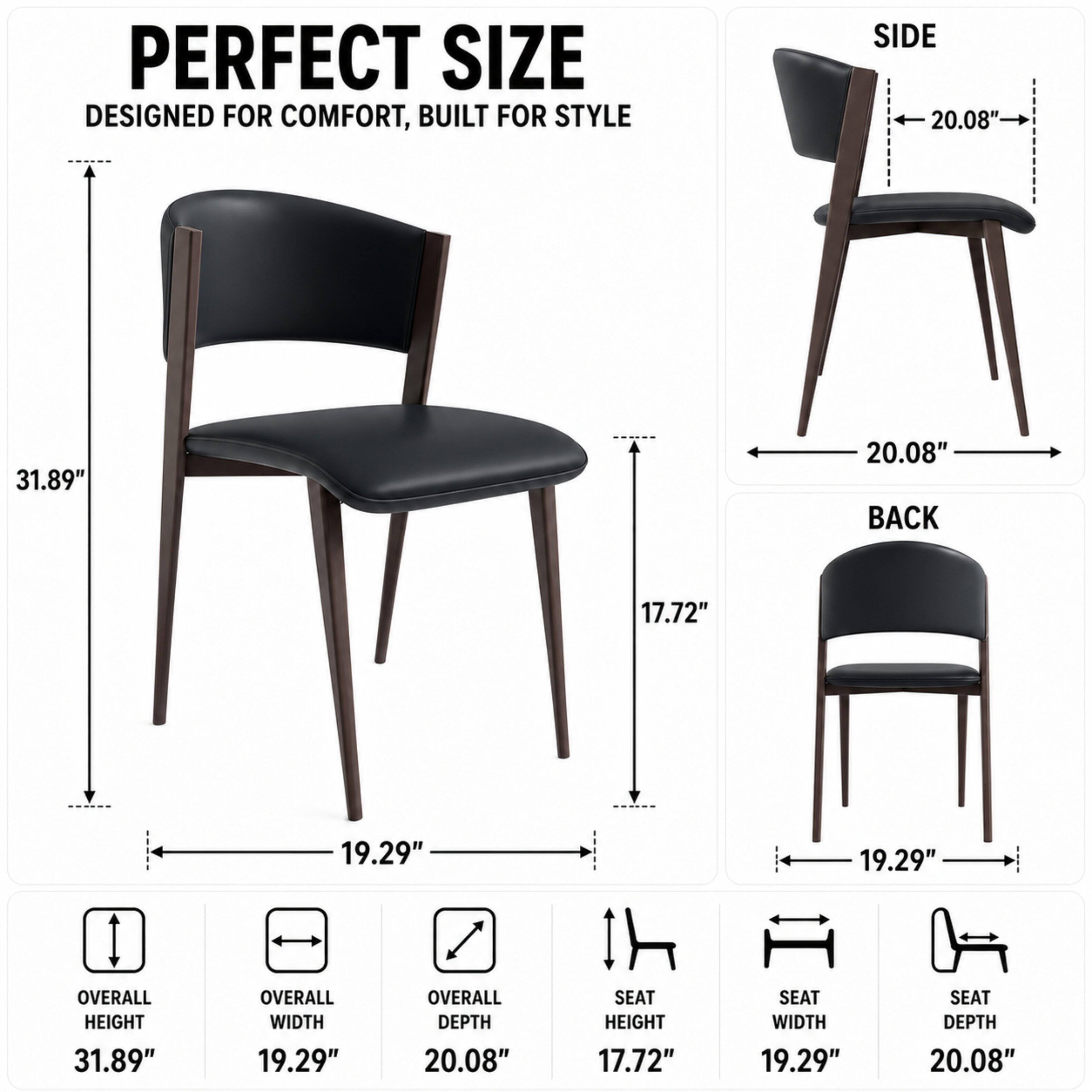PERFECT SIZE  
DESIGNED FOR COMFORT, BUILT FOR STYLE  

SIDE  
20.08"  
20.08"  

BACK  
17.72"  
19.29"  

OVERALL HEIGHT  
31.89"  

OVERALL WIDTH  
19.29"  

OVERALL DEPTH  
20.08"  

SEAT HEIGHT  
17.72"  

SEAT WIDTH  
19.29"  

SEAT DEPTH  
20.08"