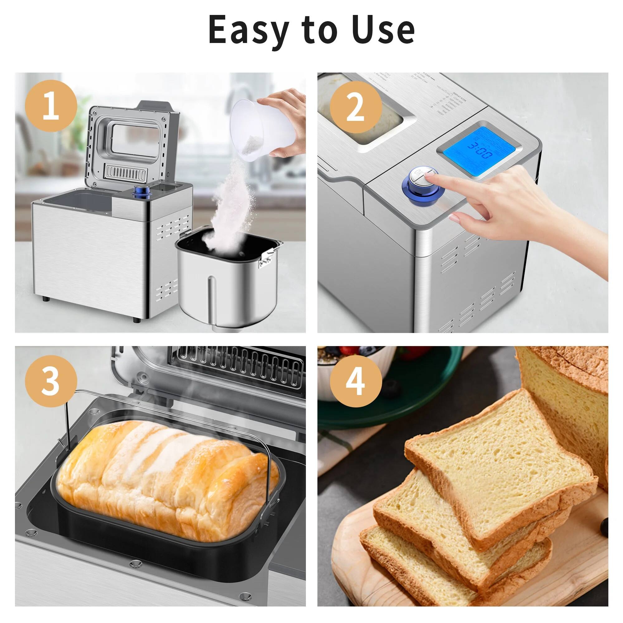 Easy to Use

1. Add ingredients to the machine.
2. Set the timer to 3:00 and start the machine.
3. Bake the bread.
4. Enjoy your freshly baked bread.