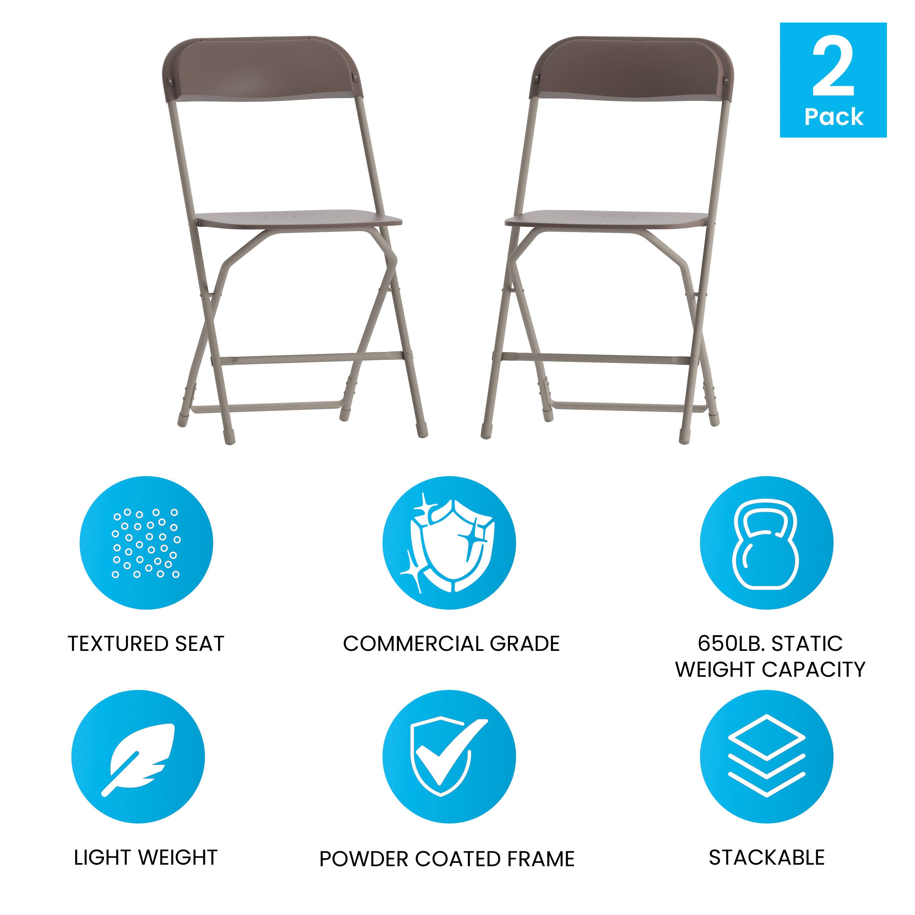 2 Pack  
TEXTURED SEAT  
COMMERCIAL GRADE  
650LB. STATIC WEIGHT CAPACITY  
LIGHT WEIGHT  
POWDER COATED FRAME  
STACKABLE