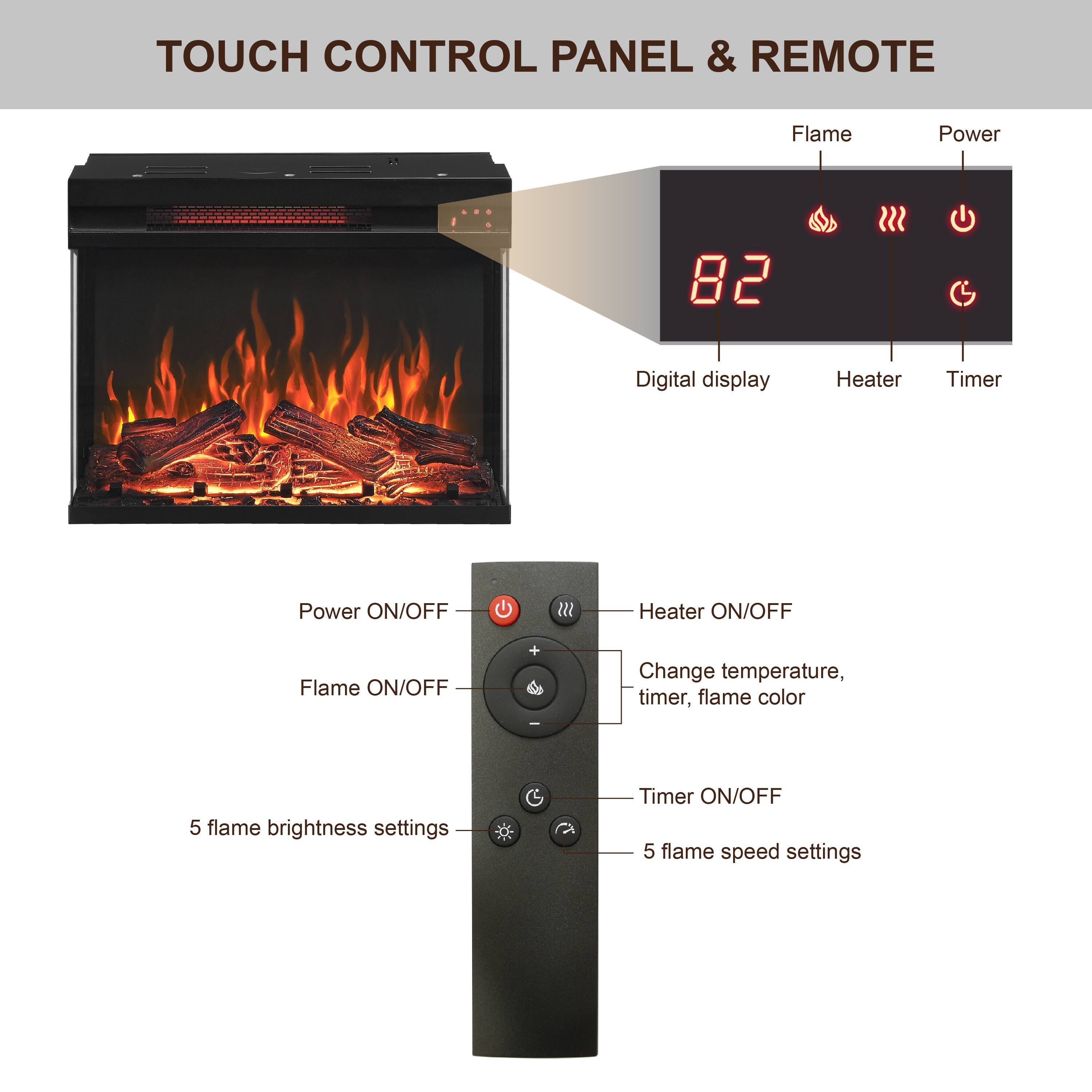 TOUCH CONTROL PANEL & REMOTE

- Digital display
- Heater
- Timer

Flame Power 82

- Power ON/OFF
- Flame ON/OFF
- Change temperature, timer, flame color
- 5 flame brightness settings
- Timer ON/OFF
- 5 flame speed settings

Heater ON/OFF