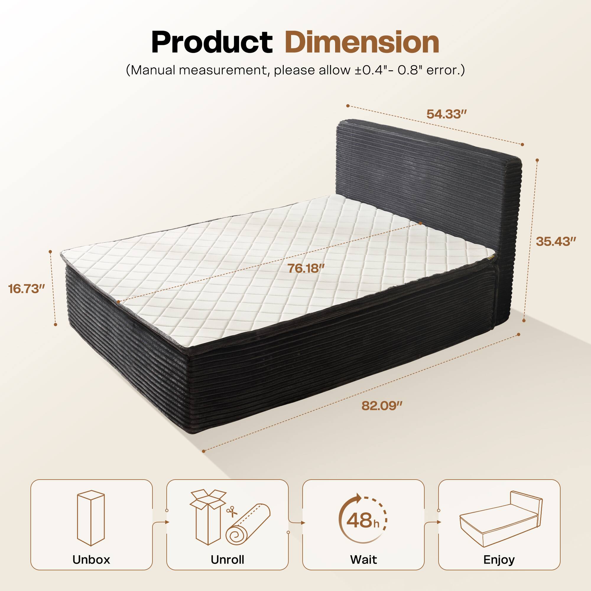 Product Dimension  
(Manual measurement, please allow ±0.4" - 0.8" error.)  

54.33"  
35.43"  
76.18"  
16.73"  
82.09"  

Unbox  
Unroll  
Wait 48h  
Enjoy