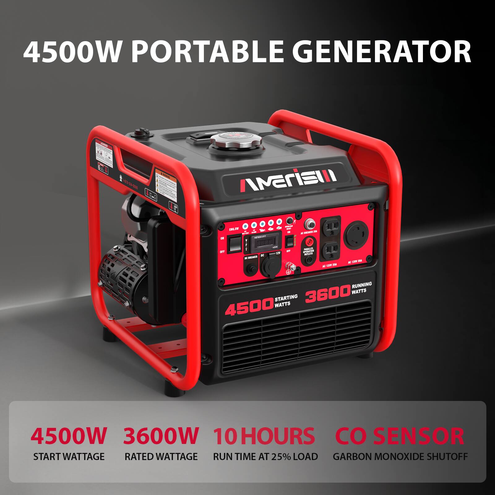 4500W PORTABLE GENERATOR

- RUNNING 3600 WATTS
- STARTING 4500 WATTS
- 10 HOURS
- SENSOR START
- WATTAGE
- RATED WATTAGE
- RUN TIME AT 25% LOAD
- CARBON MONOXIDE SHUTOFF

4500W START WATTAGE
3600W RATED WATTAGE
10 HOURS RUN TIME AT 25% LOAD
CO SENSOR CARBON MONOXIDE SHUTOFF