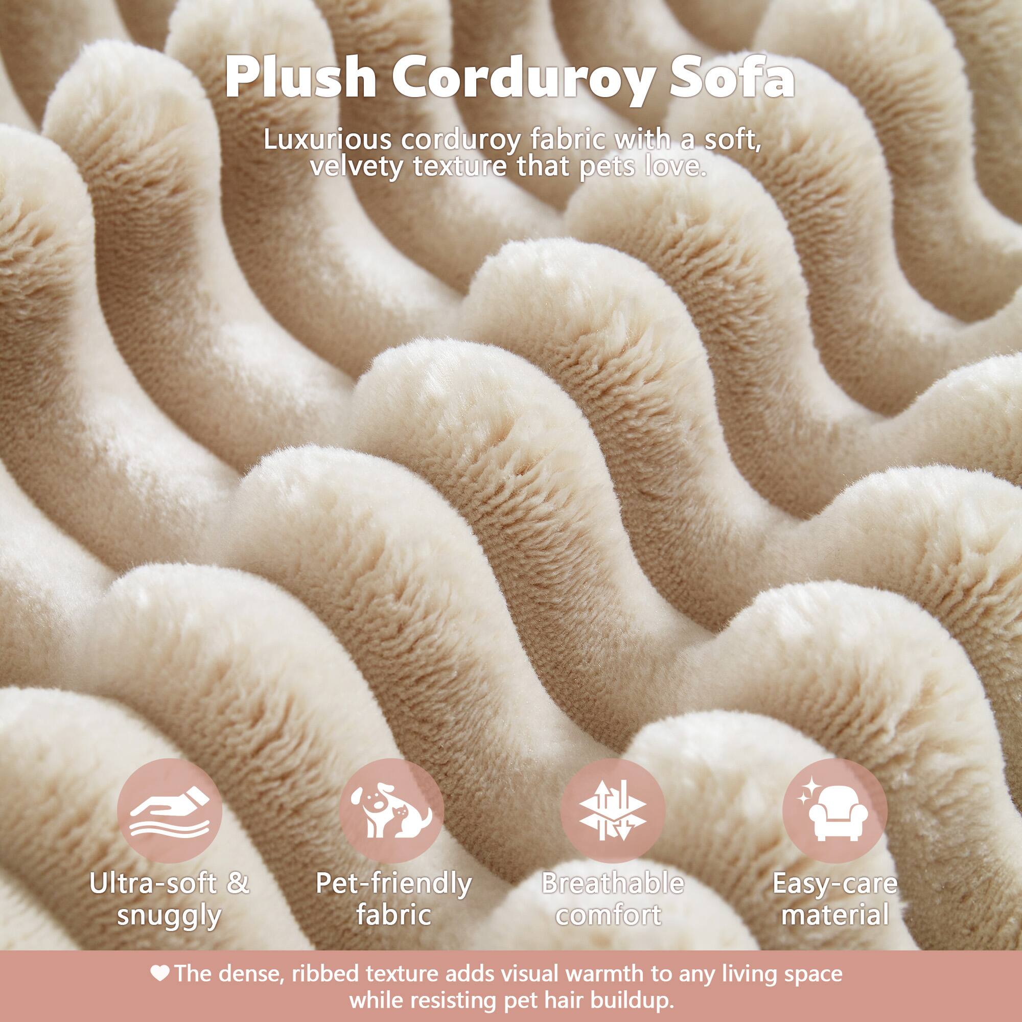 Plush Corduroy Sofa

Luxurious corduroy fabric with a soft, velvety texture that pets love.

- Ultra-soft & snuggly
- Pet-friendly fabric
- Breathable comfort
- Easy-care material

The dense, ribbed texture adds visual warmth to any living space while resisting pet hair buildup.