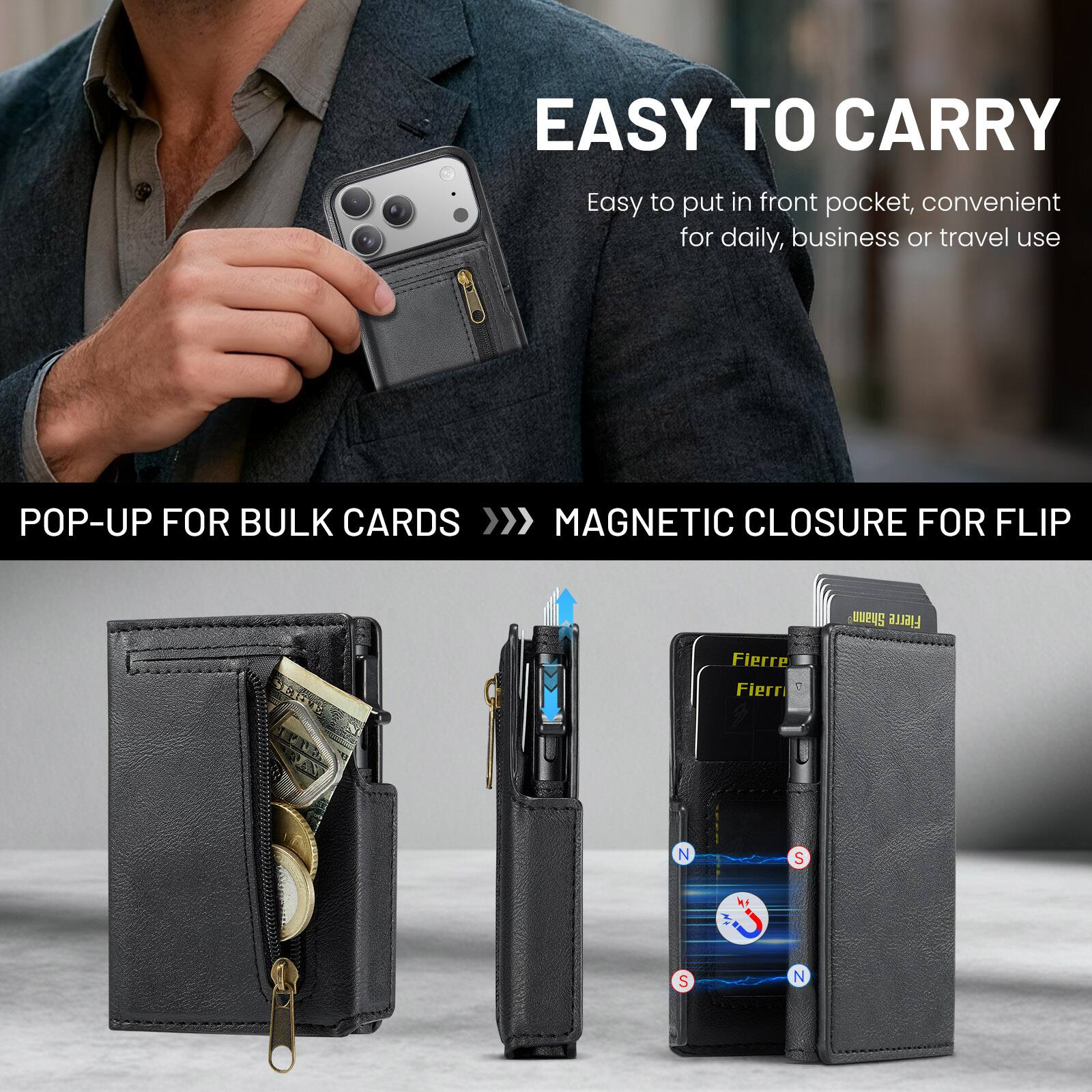 EASY TO CARRY  
Easy to put in front pocket, convenient for daily, business or travel use  

POP-UP FOR BULK CARDS  
MAGNETIC CLOSURE FOR FLIP  

Fierre  
5E0 1R  
Fierre  
Fierri  
N S S N