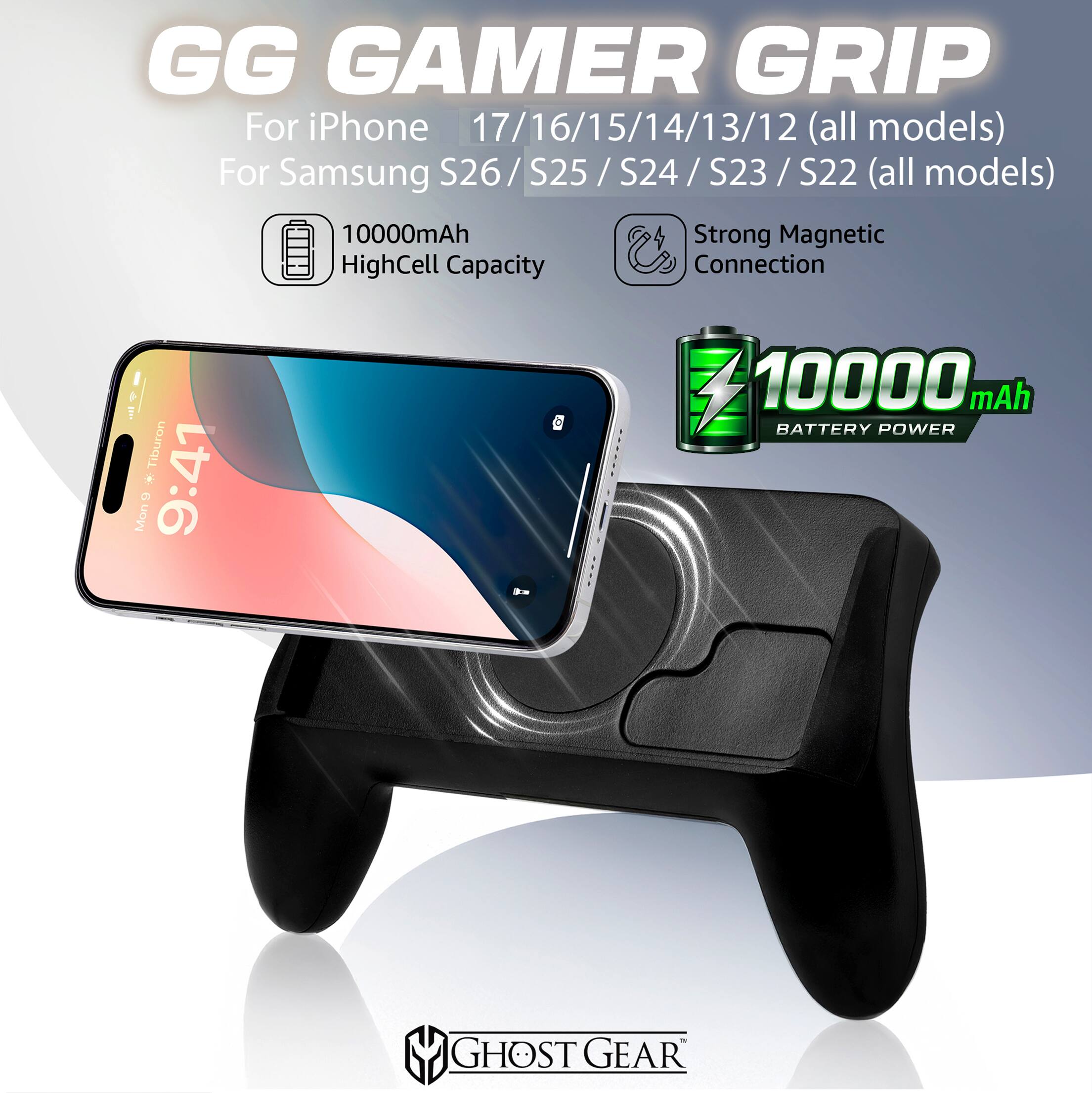 GG GAMER GRIP  
For iPhone 17/16/15/14/13/12 (all models)  
For Samsung S26/S25/S24/S23/S22 (all models)  
10000mAh HighCell Capacity  
Strong Magnetic Connection  
10000mAh BATTERY POWER  
GHOST GEAR