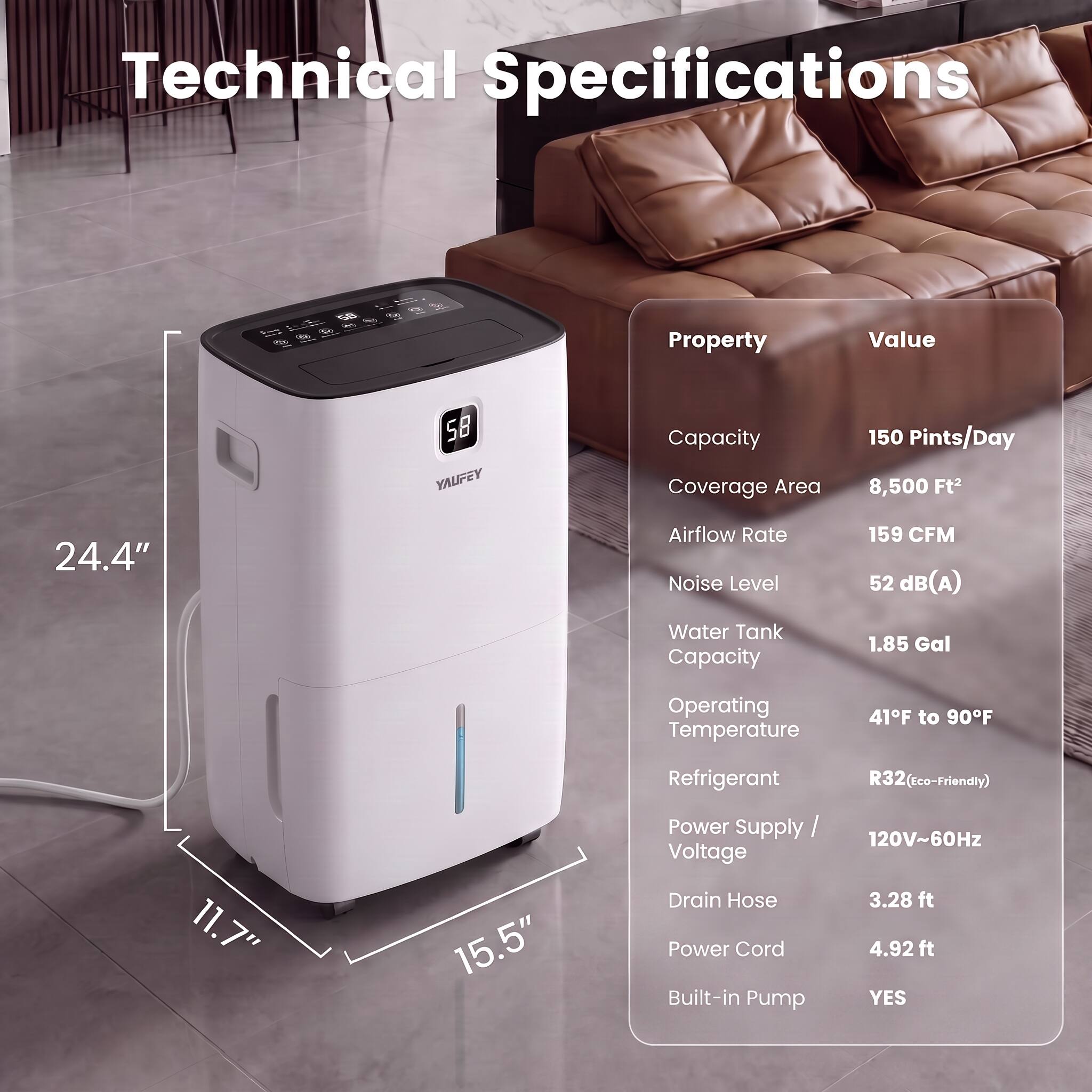 Technical Specifications

Property | Value
--- | ---
Capacity | 150 Pints/Day
Coverage Area | 8,500 Ft²
Airflow Rate | 159 CFM
Noise Level | 52 dB(A)
Water Tank Capacity | 1.85 Gal
Operating Temperature | 41°F to 90°F
Refrigerant | R32 (Eco-Friendly)
Power Supply / Voltage | 120V~60Hz
Drain Hose | 3.28 ft
Power Cord | 4.92 ft
Built-in Pump | YES