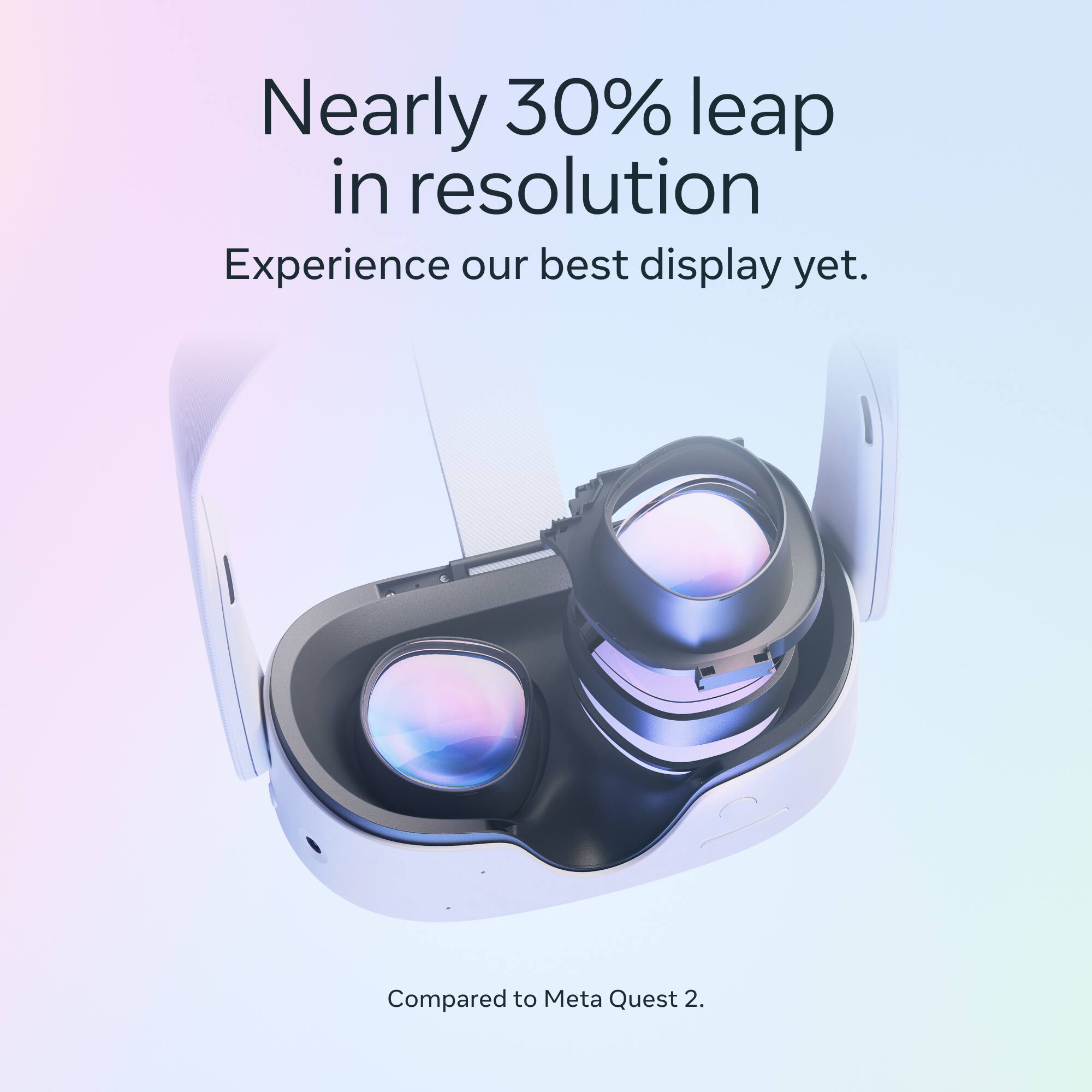 Nearly 30% leap in resolution  
Experience our best display yet.  
Compared to Meta Quest 2.
